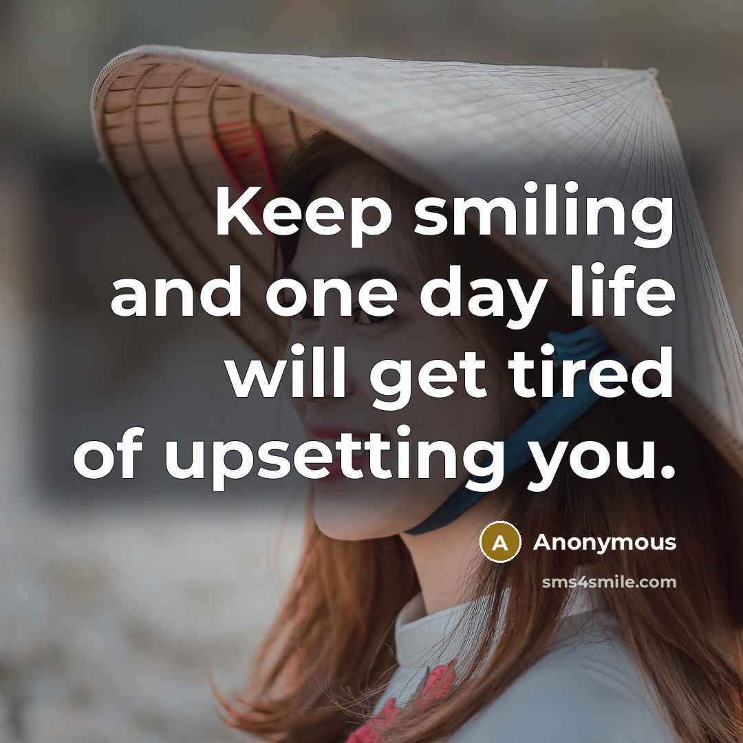 “Keep smiling and one day life will get tired of upsetting you.” quote by Anonymous