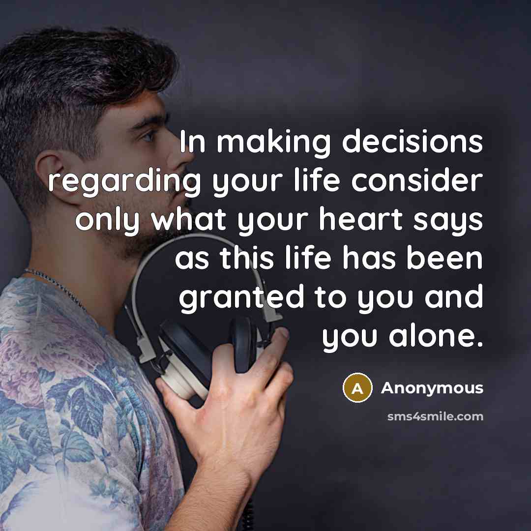 “In making decisions regarding your life consider only what your heart says as this life has been granted to you and you alone.” quote by Anonymous