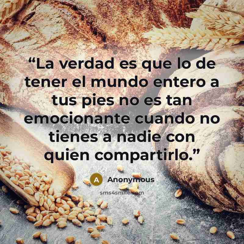 “La verdad es que lo de tener el mundo entero a tus pies no es tan emocionante cuando no tienes a nadie con quien compartirlo.” quote by Anonymous