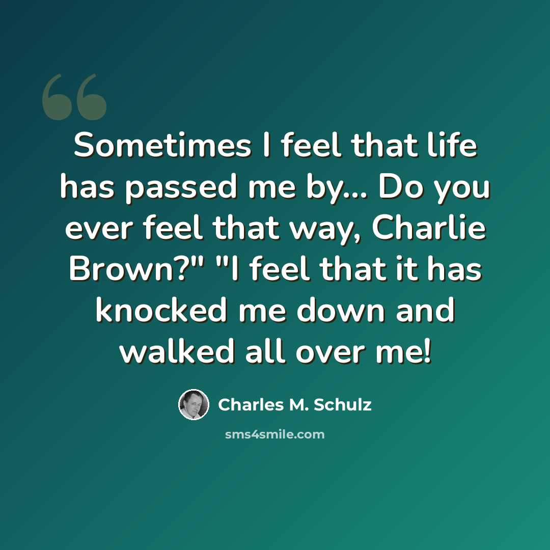 “Sometimes I feel that life has passed me by... Do you ever feel that way, Charlie Brown?" "I feel that it has knocked me down and walked all over me!” quote by Charles M. Schulz