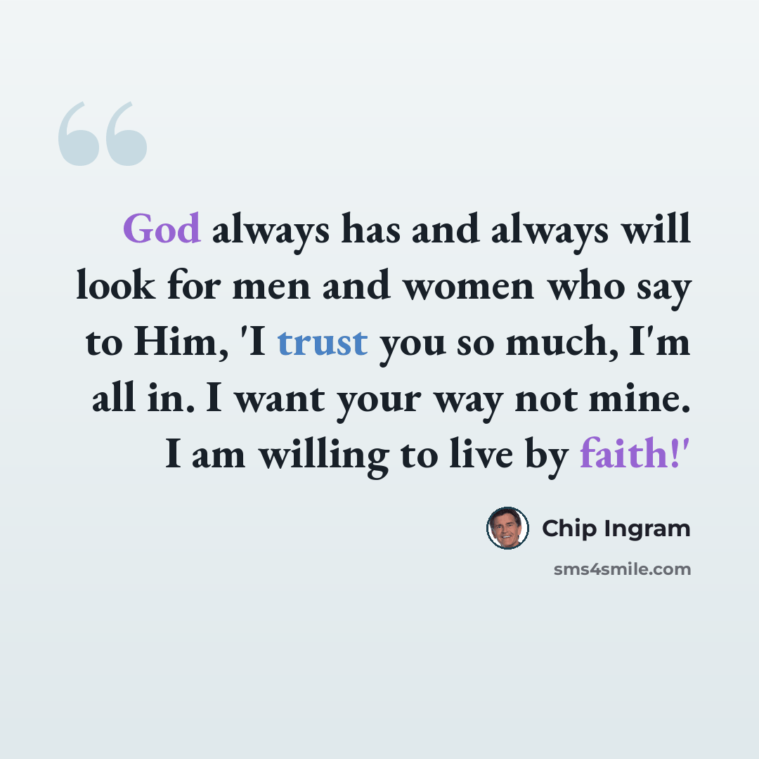“God always has and always will look for men and women who say to Him, 'I trust you so much, I'm all in. I want your way not mine. I am willing to live by faith!'” quote by Chip Ingram