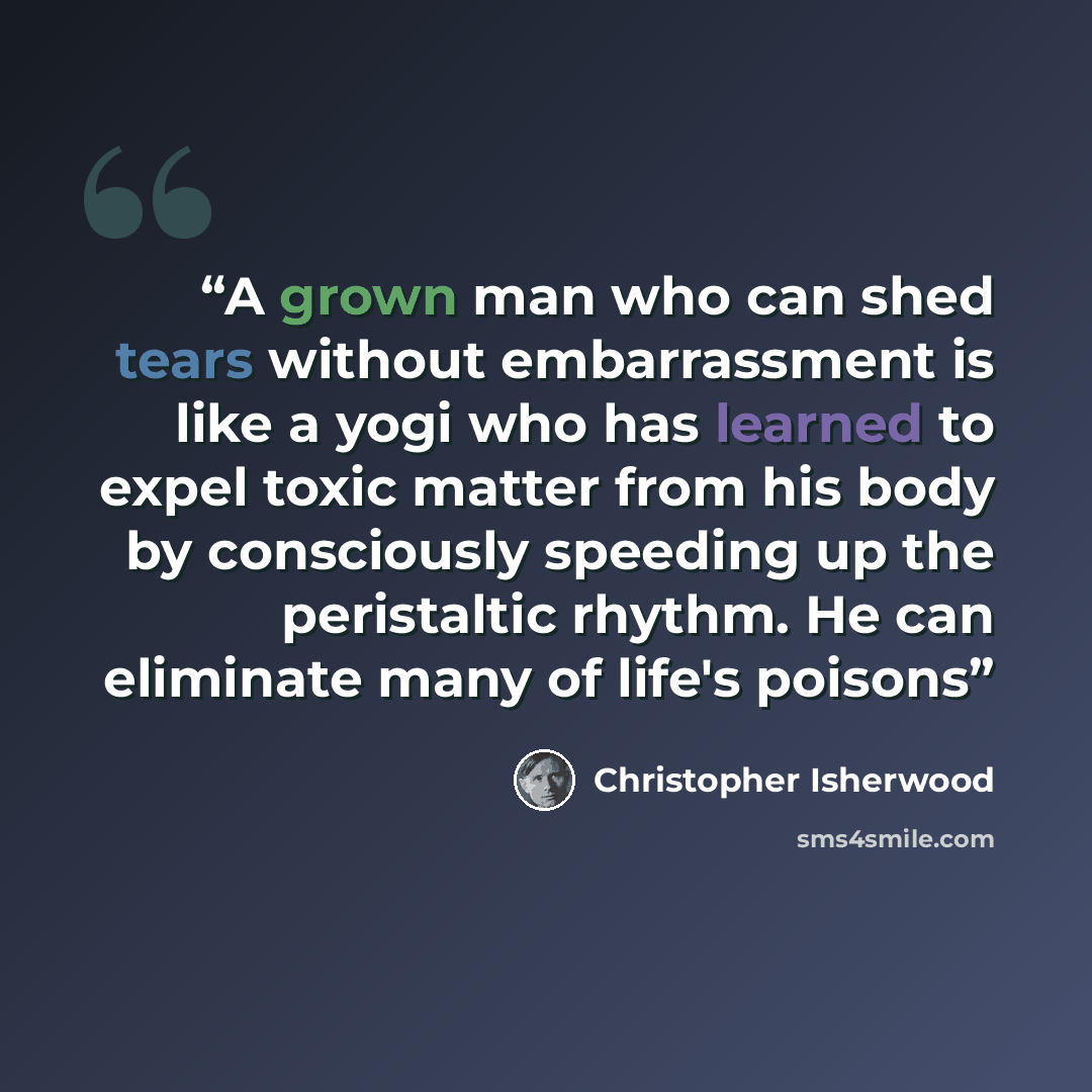 “A grown man who can shed tears without embarrassment is like a yogi who has learned to expel toxic matter from his body by consciously speeding up the peristaltic rhythm. He can eliminate many of life's poisons” quote by Christopher Isherwood