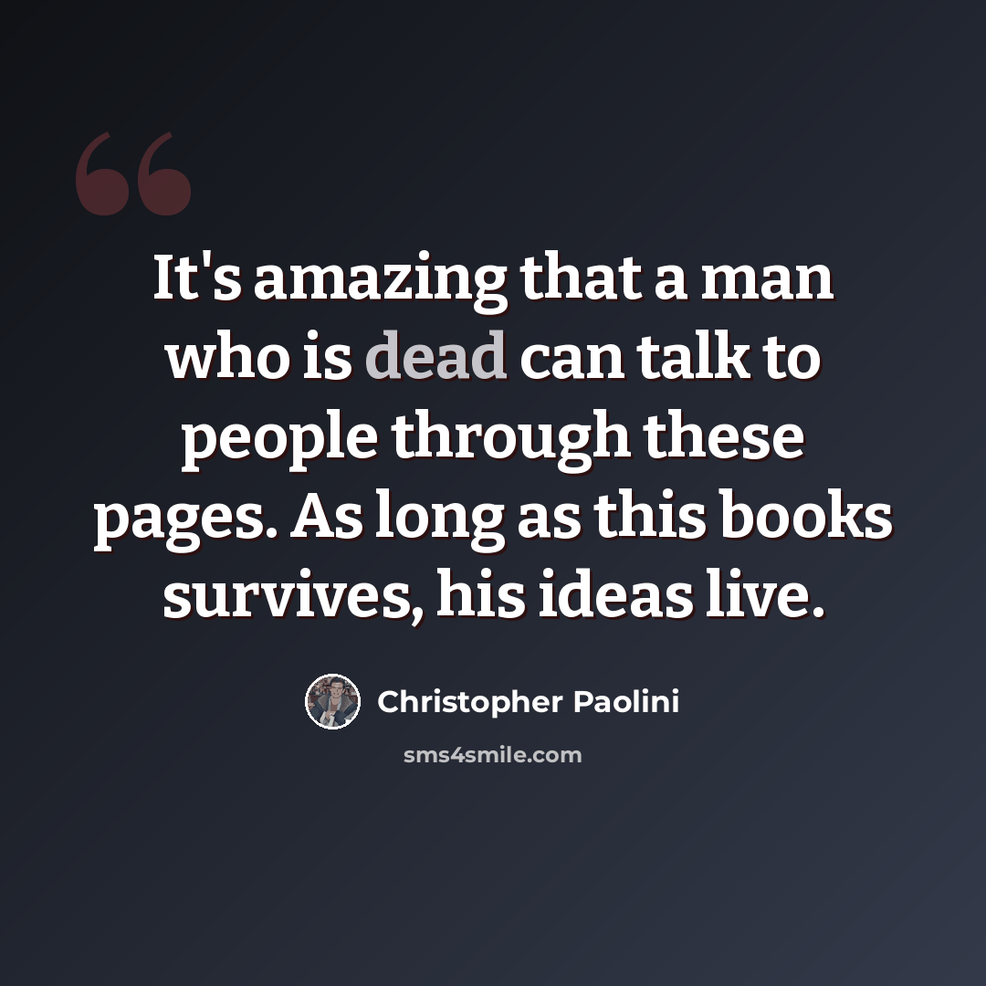 “It's amazing that a man who is dead can talk to people through these pages. As long as this books survives, his ideas live.” quote by Christopher Paolini
