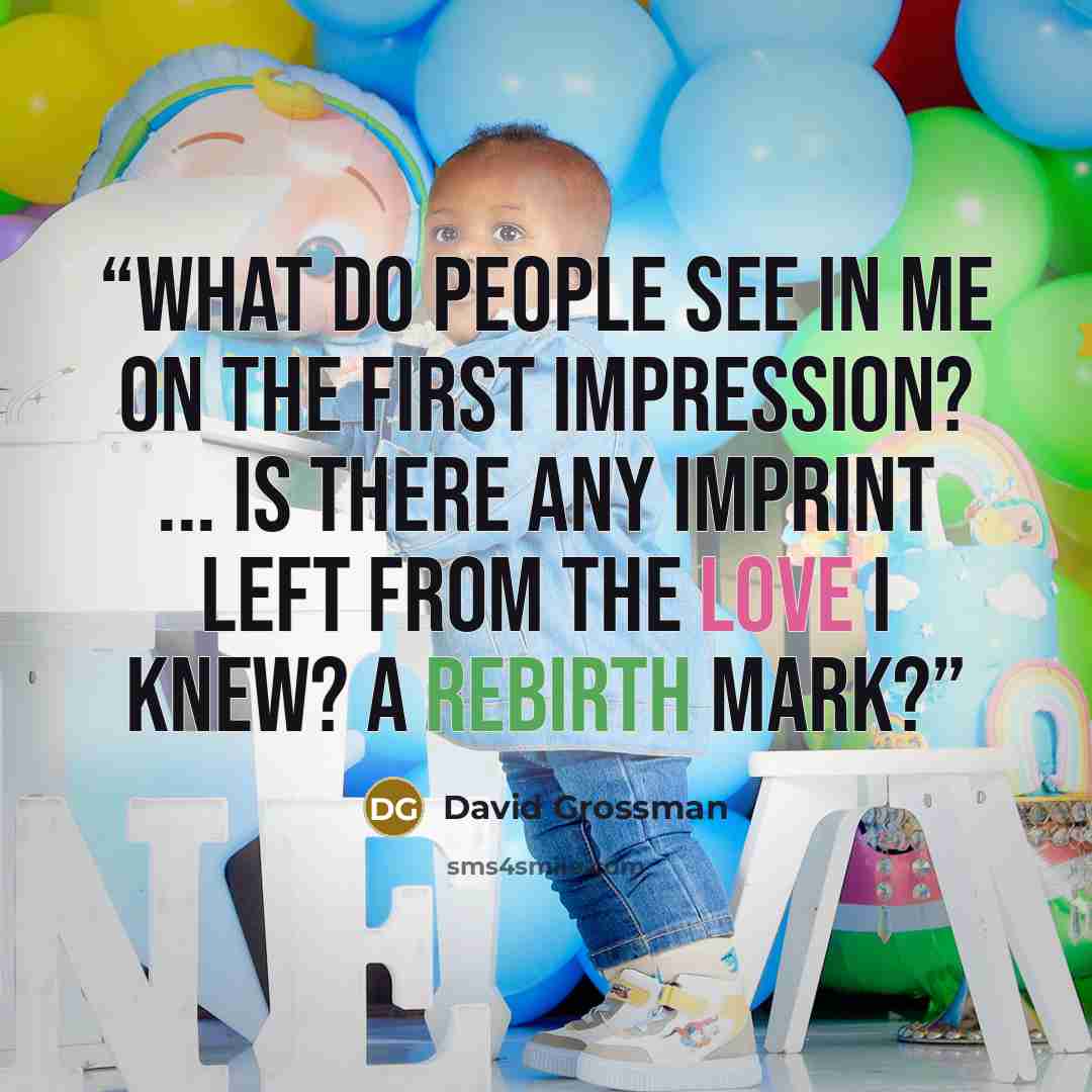 “What do people see in me on the first impression? ... Is there any imprint left from the love I knew? A rebirth mark?” quote by David Grossman