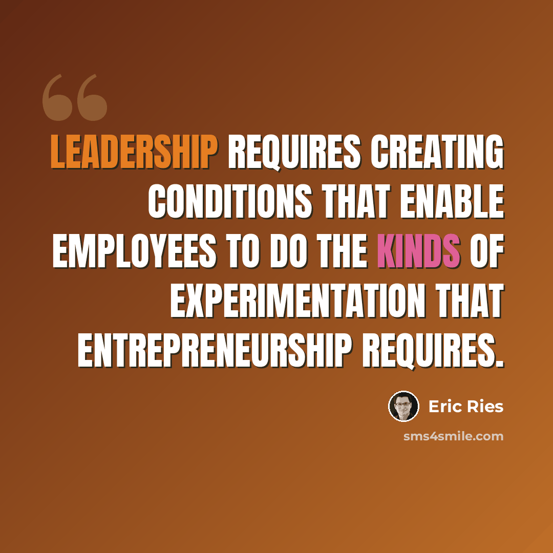 “Leadership requires creating conditions that enable employees to do the kinds of experimentation that entrepreneurship requires.” quote by Eric Ries