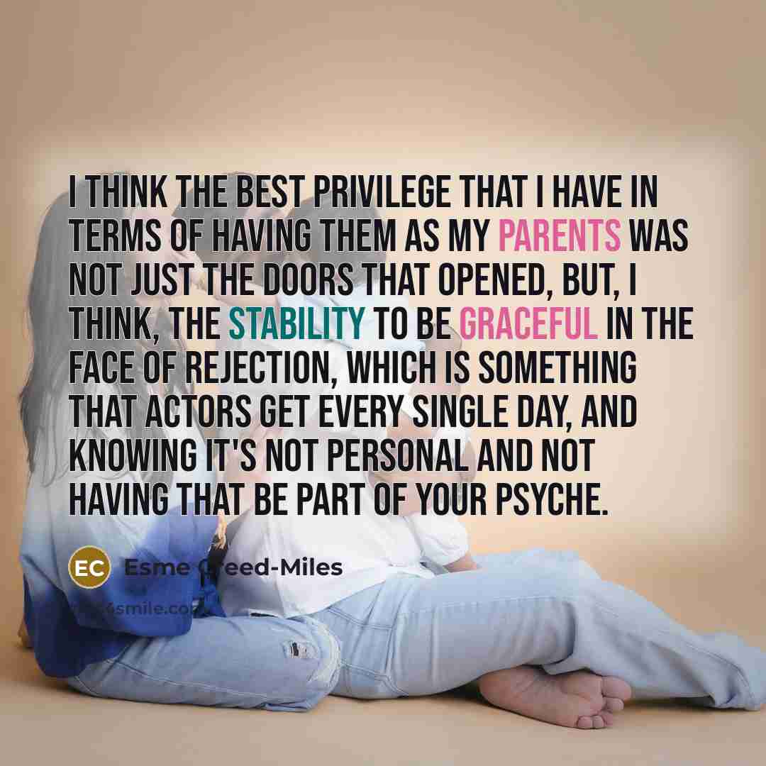 “I think the best privilege that I have in terms of having them as my parents was not just the doors that opened, but, I think, the stability to be graceful in the face of rejection, which is something that actors get every single day, and knowing it's not personal and not having that be part of…” quote by Esme Creed-Miles