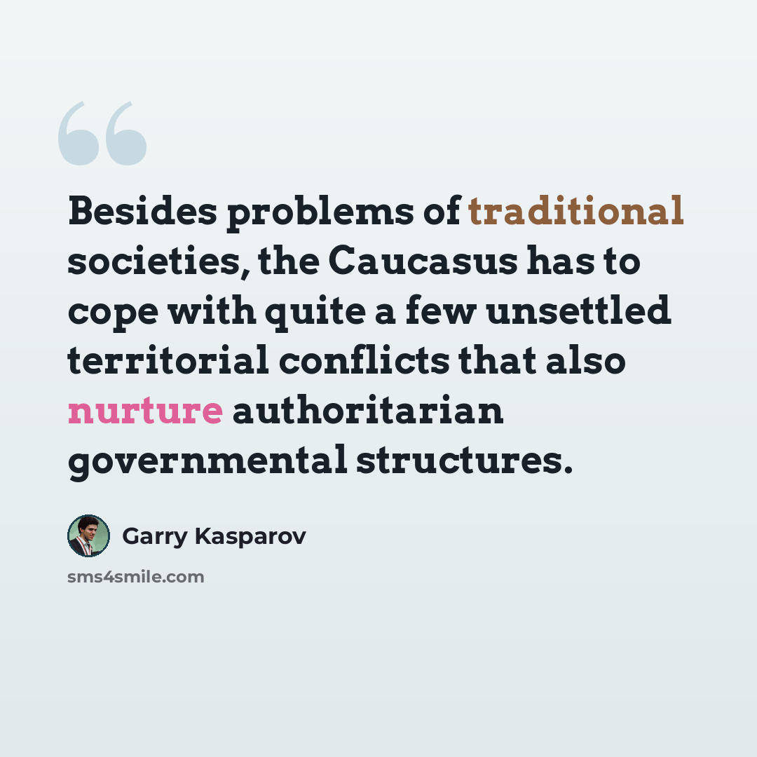 “Besides problems of traditional societies, the Caucasus has to cope with quite a few unsettled territorial conflicts that also nurture authoritarian governmental structures.” quote by Garry Kasparov