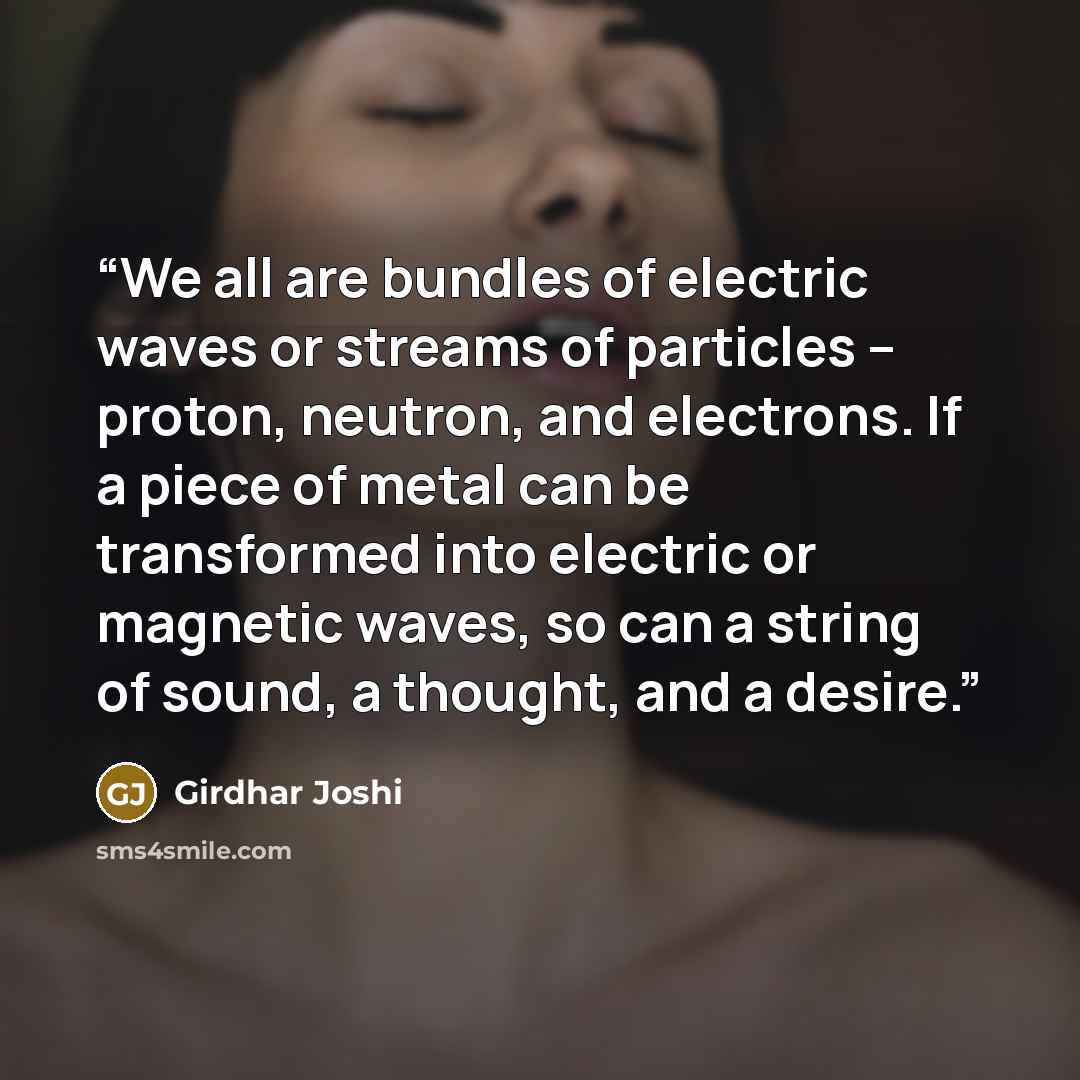 “We all are bundles of electric waves or streams of particles – proton, neutron, and electrons. If a piece of metal can be transformed into electric or magnetic waves, so can a string of sound, a thought, and a desire.” quote by Girdhar Joshi