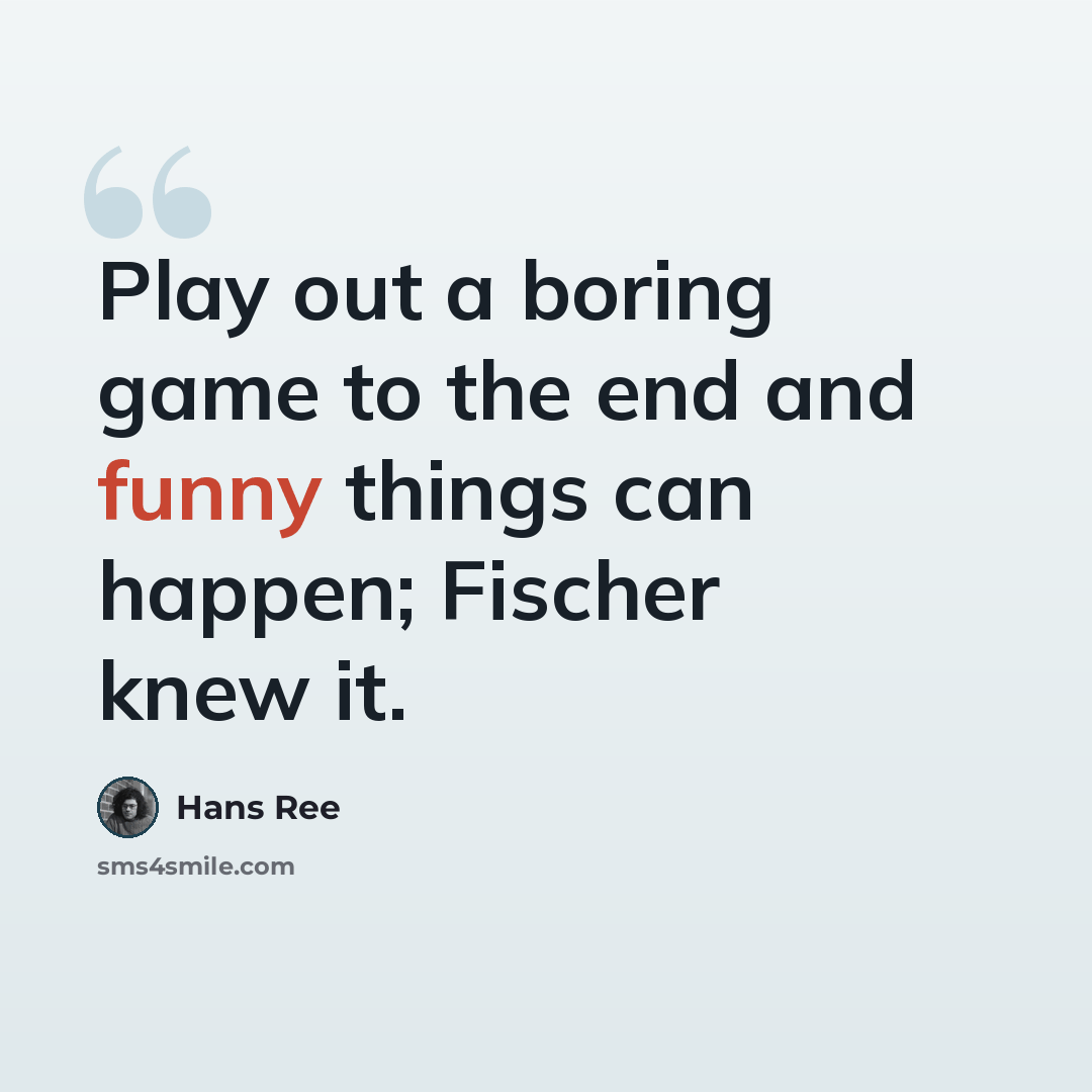 “Play out a boring game to the end and funny things can happen; Fischer knew it.” quote by Hans Ree