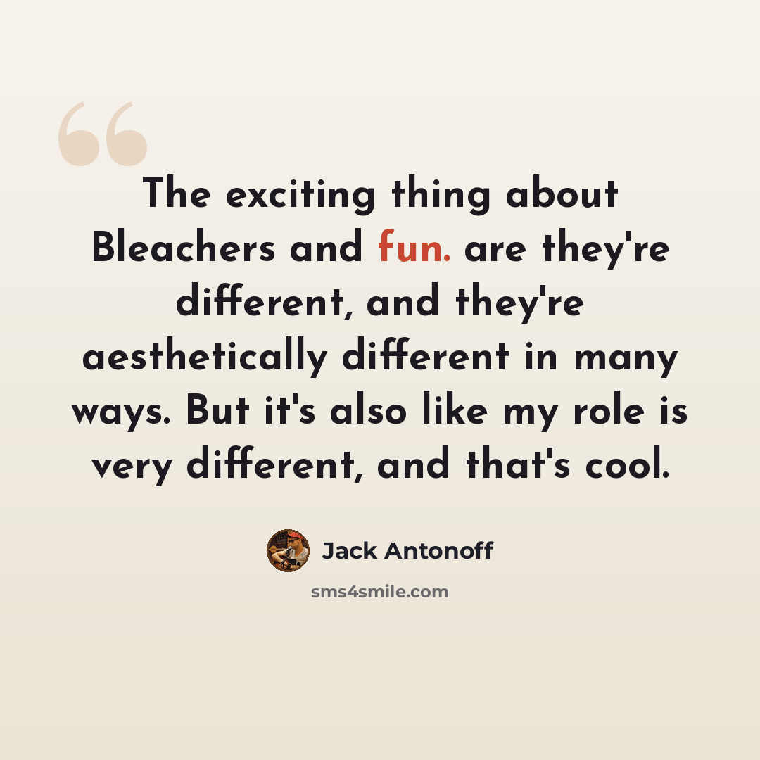 “The exciting thing about Bleachers and fun. are they're different, and they're aesthetically different in many ways. But it's also like my role is very different, and that's cool.” quote by Jack Antonoff