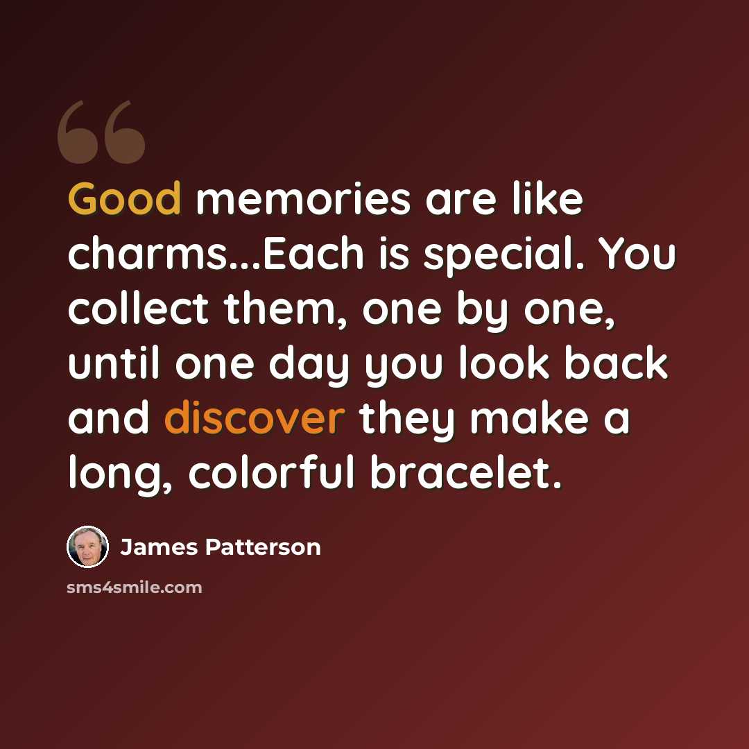 “Good memories are like charms...Each is special. You collect them, one by one, until one day you look back and discover they make a long, colorful bracelet.” quote by James Patterson