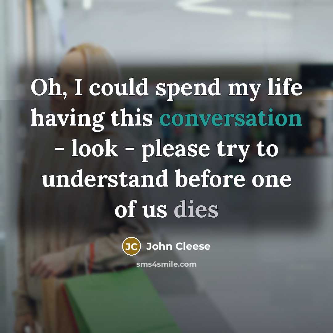 “Oh, I could spend my life having this conversation - look - please try to understand before one of us dies” quote by John Cleese