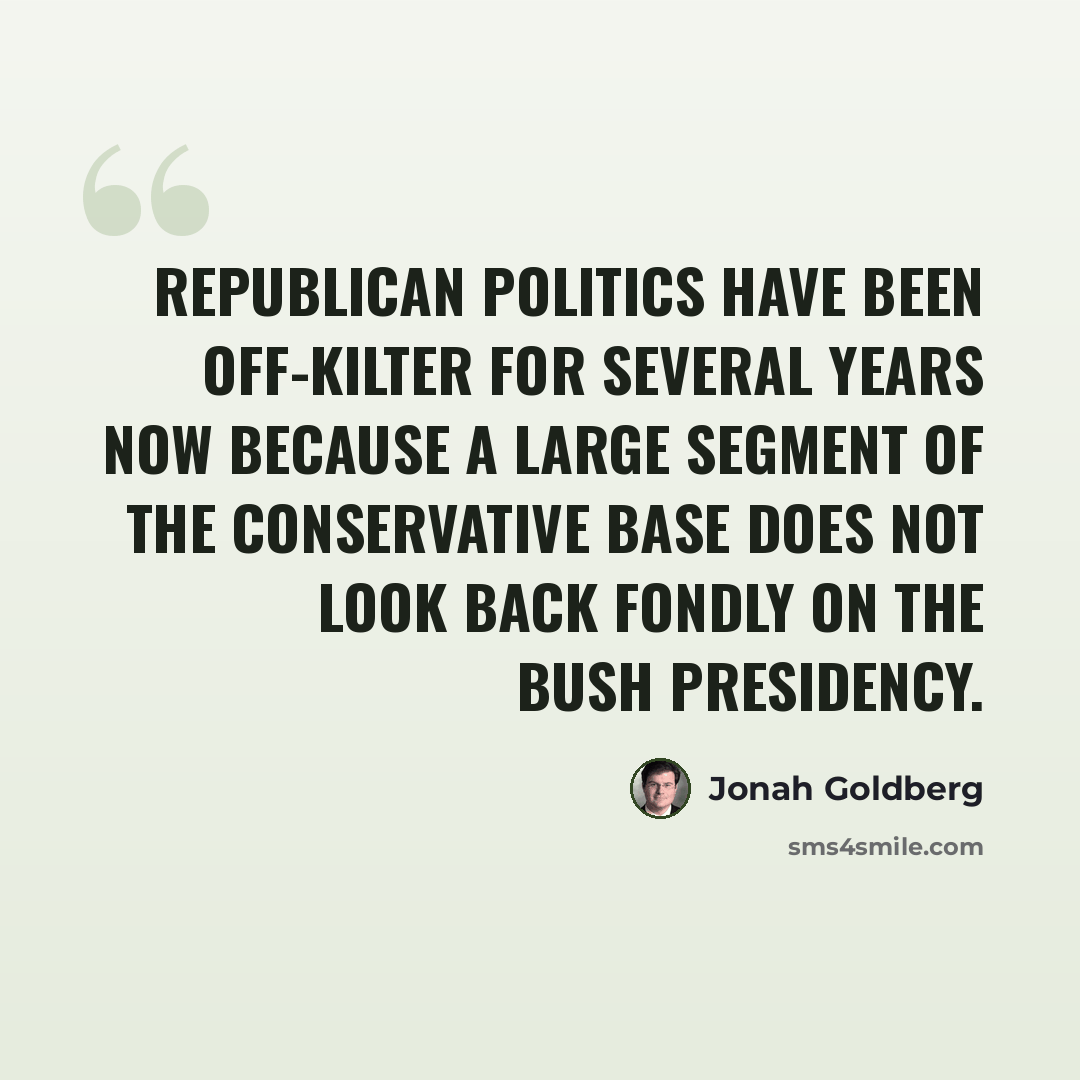 “Republican politics have been off-kilter for several years now because a large segment of the conservative base does not look back fondly on the Bush presidency.” quote by Jonah Goldberg