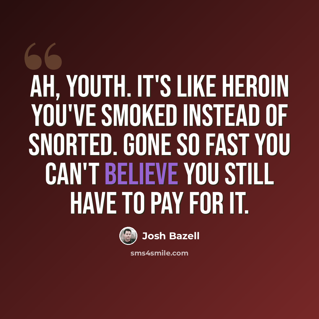 “Ah, youth. It's like heroin you've smoked instead of snorted. Gone so fast you can't believe you still have to pay for it.” quote by Josh Bazell