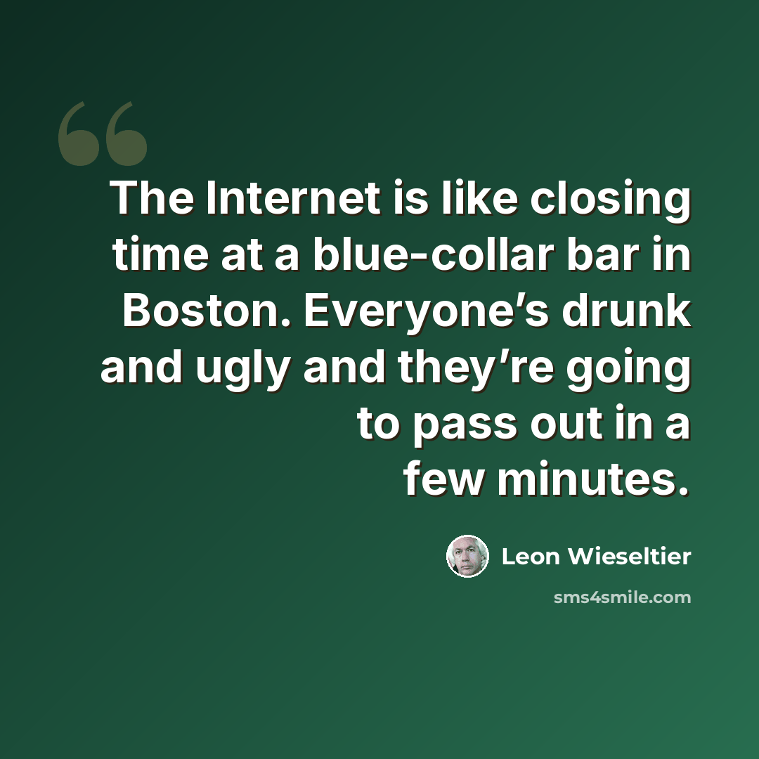 “The Internet is like closing time at a blue-collar bar in Boston. Everyone’s drunk and ugly and they’re going to pass out in a few minutes.” quote by Leon Wieseltier