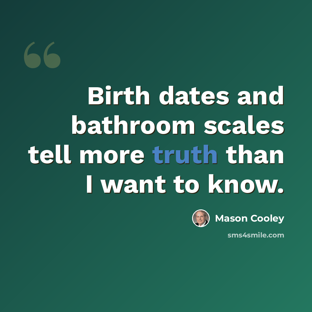 “Birth dates and bathroom scales tell more truth than I want to know.” quote by Mason Cooley