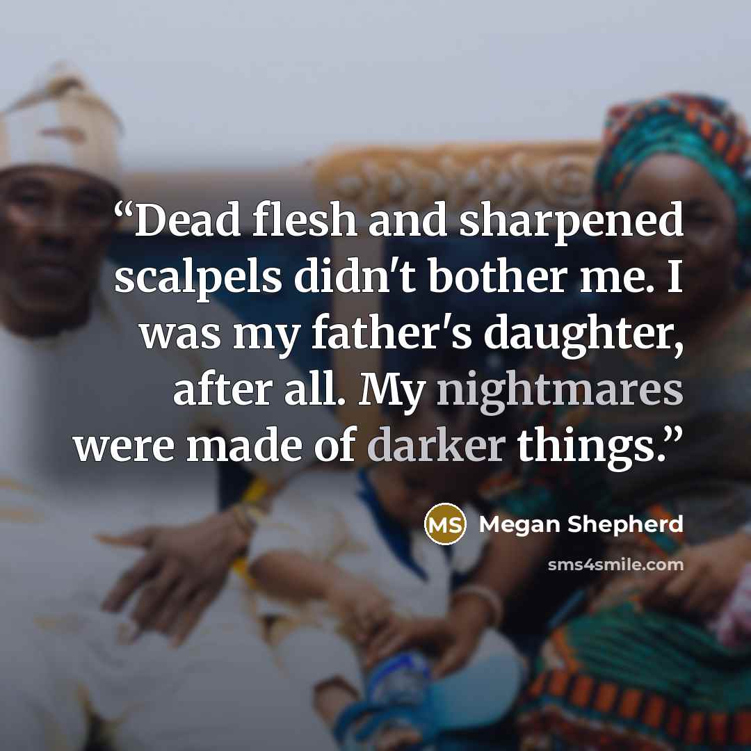 “Dead flesh and sharpened scalpels didn't bother me. I was my father's daughter, after all. My nightmares were made of darker things.” quote by Megan Shepherd