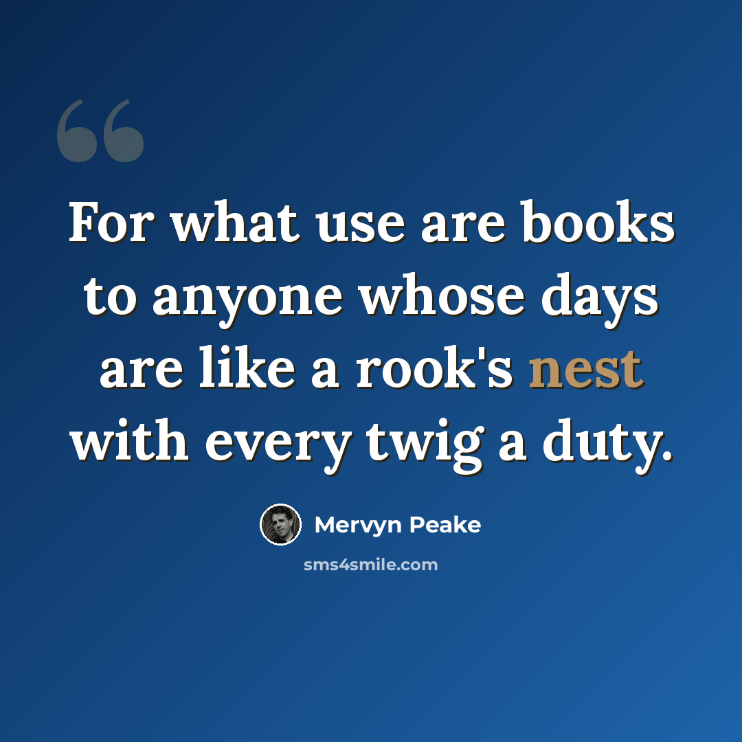 “For what use are books to anyone whose days are like a rook's nest with every twig a duty.” quote by Mervyn Peake