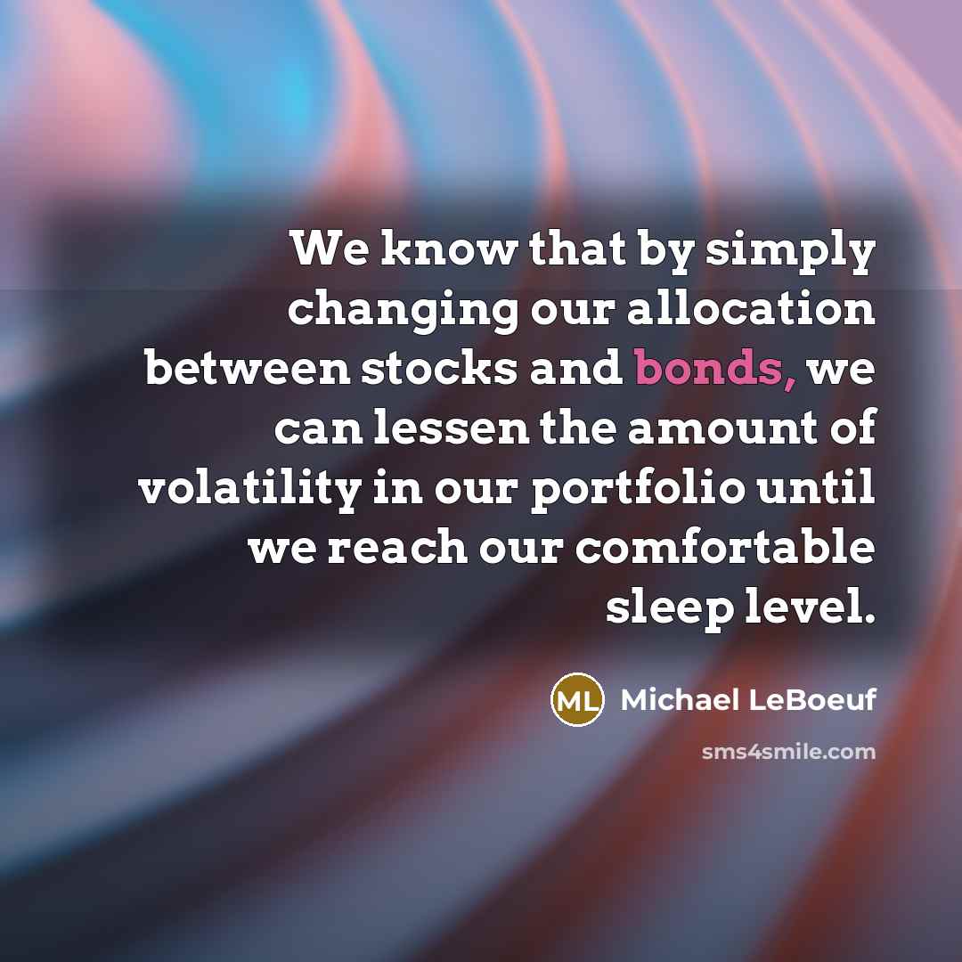 “We know that by simply changing our allocation between stocks and bonds, we can lessen the amount of volatility in our portfolio until we reach our comfortable sleep level.” quote by Michael LeBoeuf