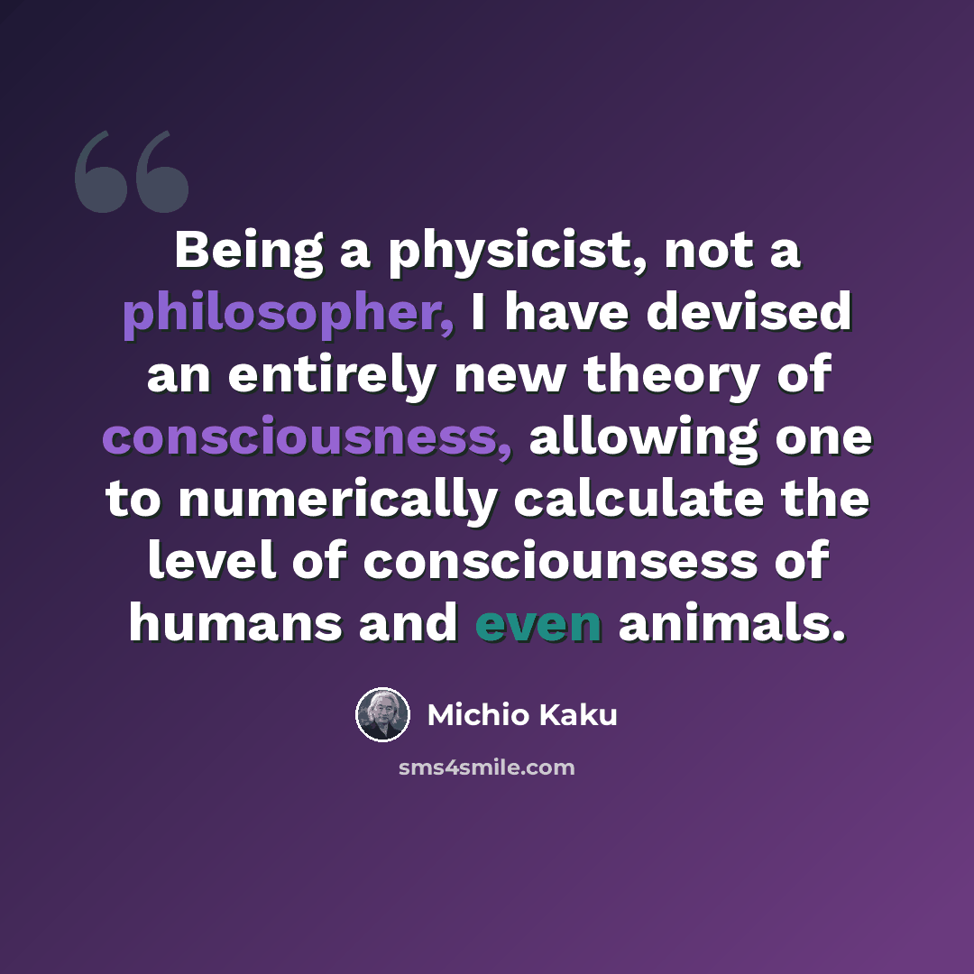 “Being a physicist, not a philosopher, I have devised an entirely new theory of consciousness, allowing one to numerically calculate the level of consciounsess of humans and even animals.” quote by Michio Kaku
