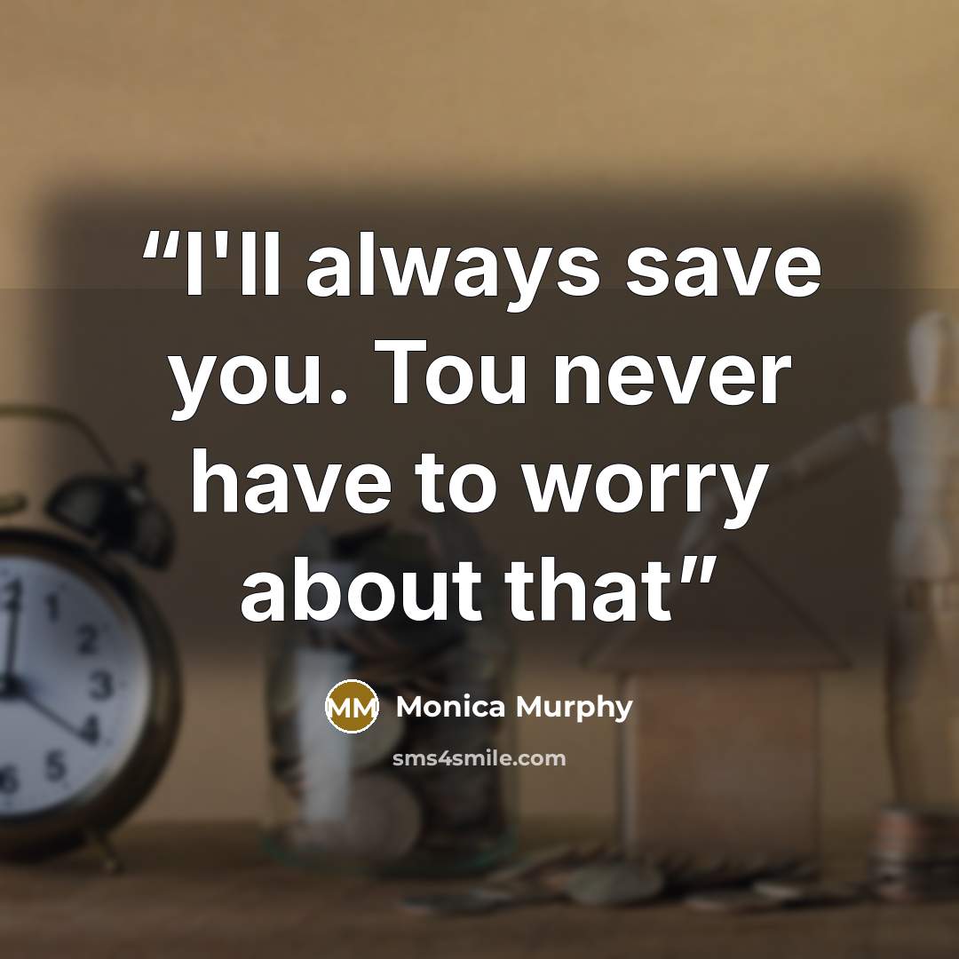 “I'll always save you. Tou never have to worry about that” quote by Monica Murphy