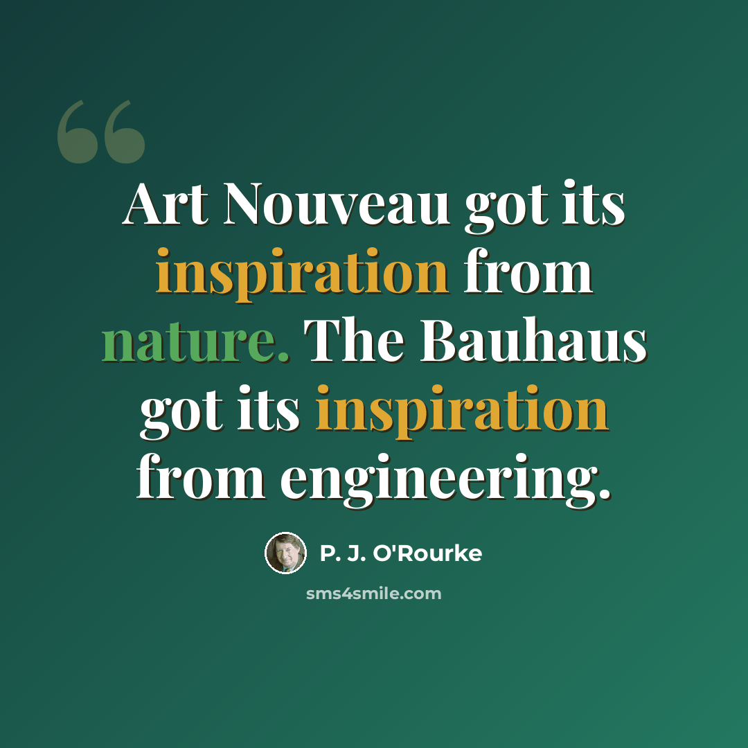 “Art Nouveau got its inspiration from nature. The Bauhaus got its inspiration from engineering.” quote by P. J. O'Rourke