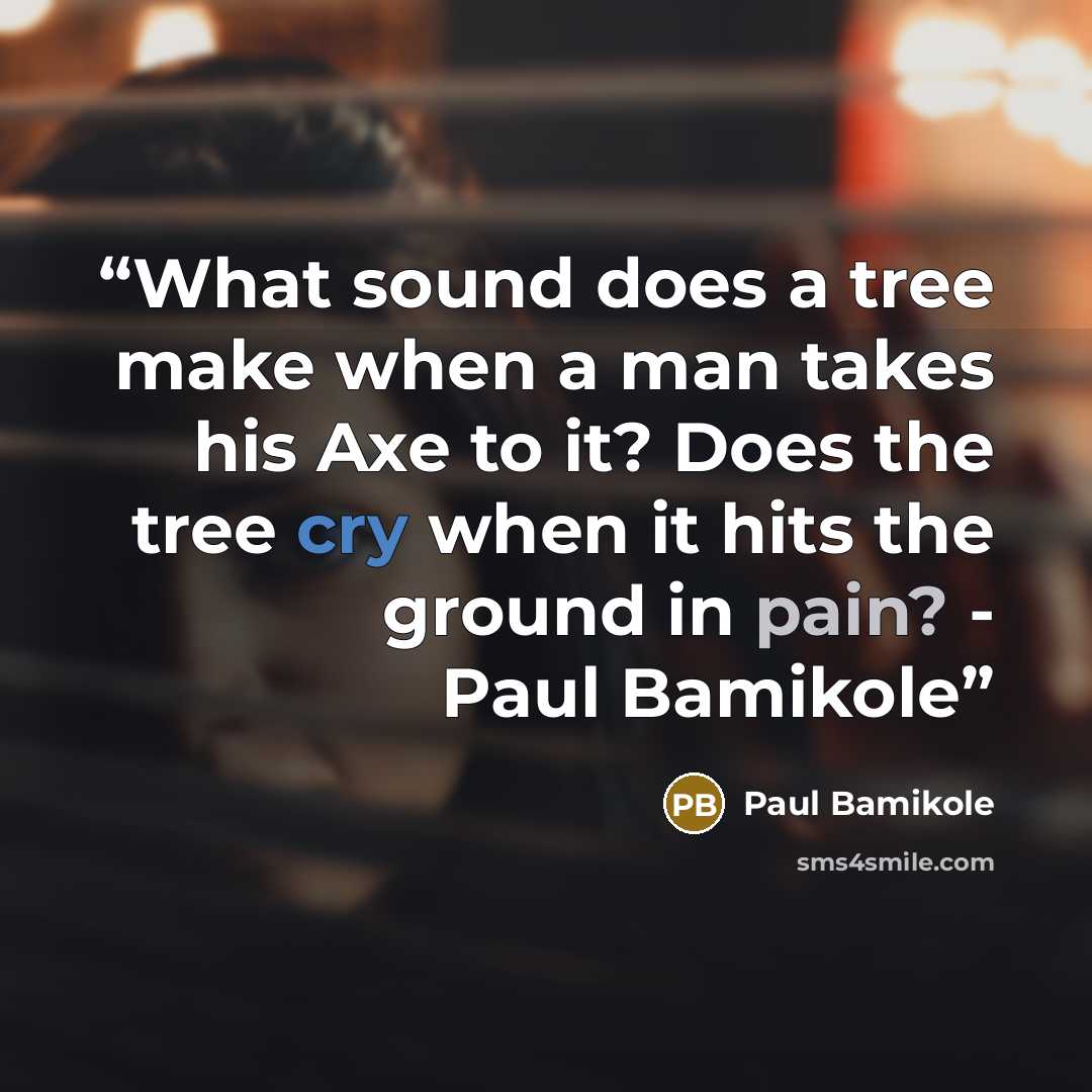 “What sound does a tree make when a man takes his Axe to it? Does the tree cry when it hits the ground in pain? - Paul Bamikole” quote by Paul Bamikole