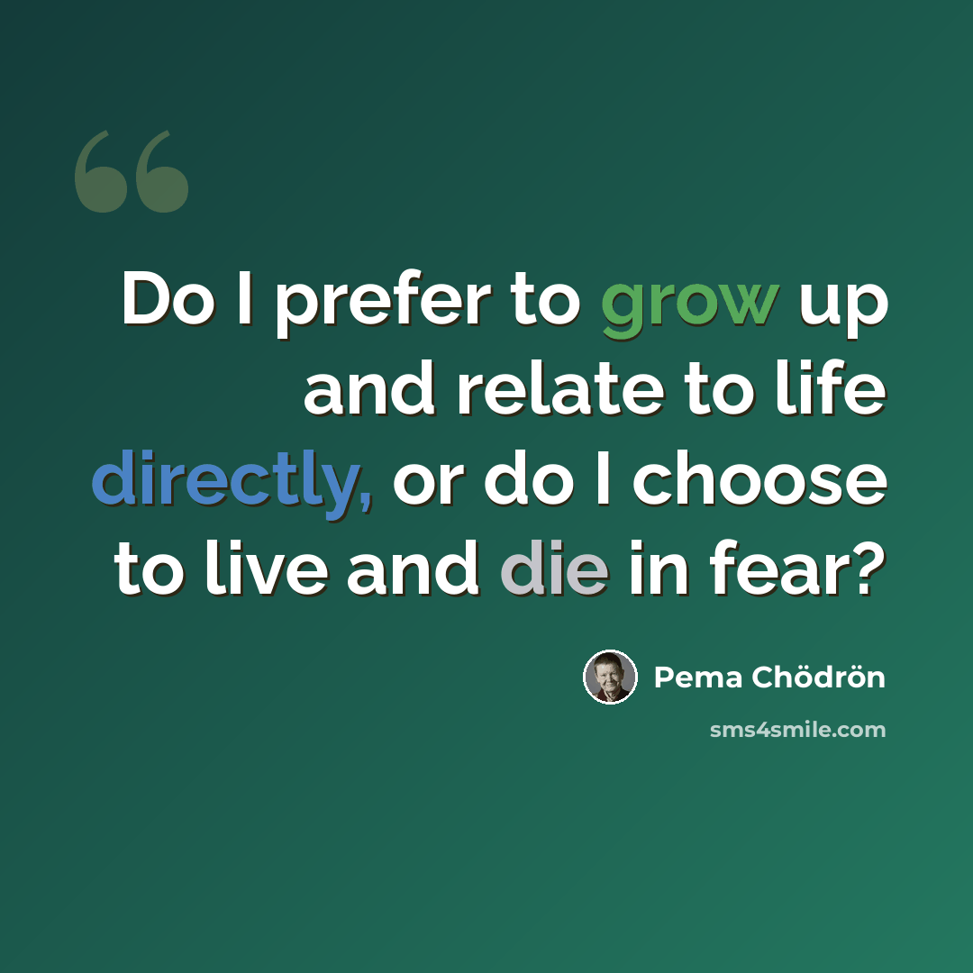“Do I prefer to grow up and relate to life directly, or do I choose to live and die in fear?” quote by Pema Chodron