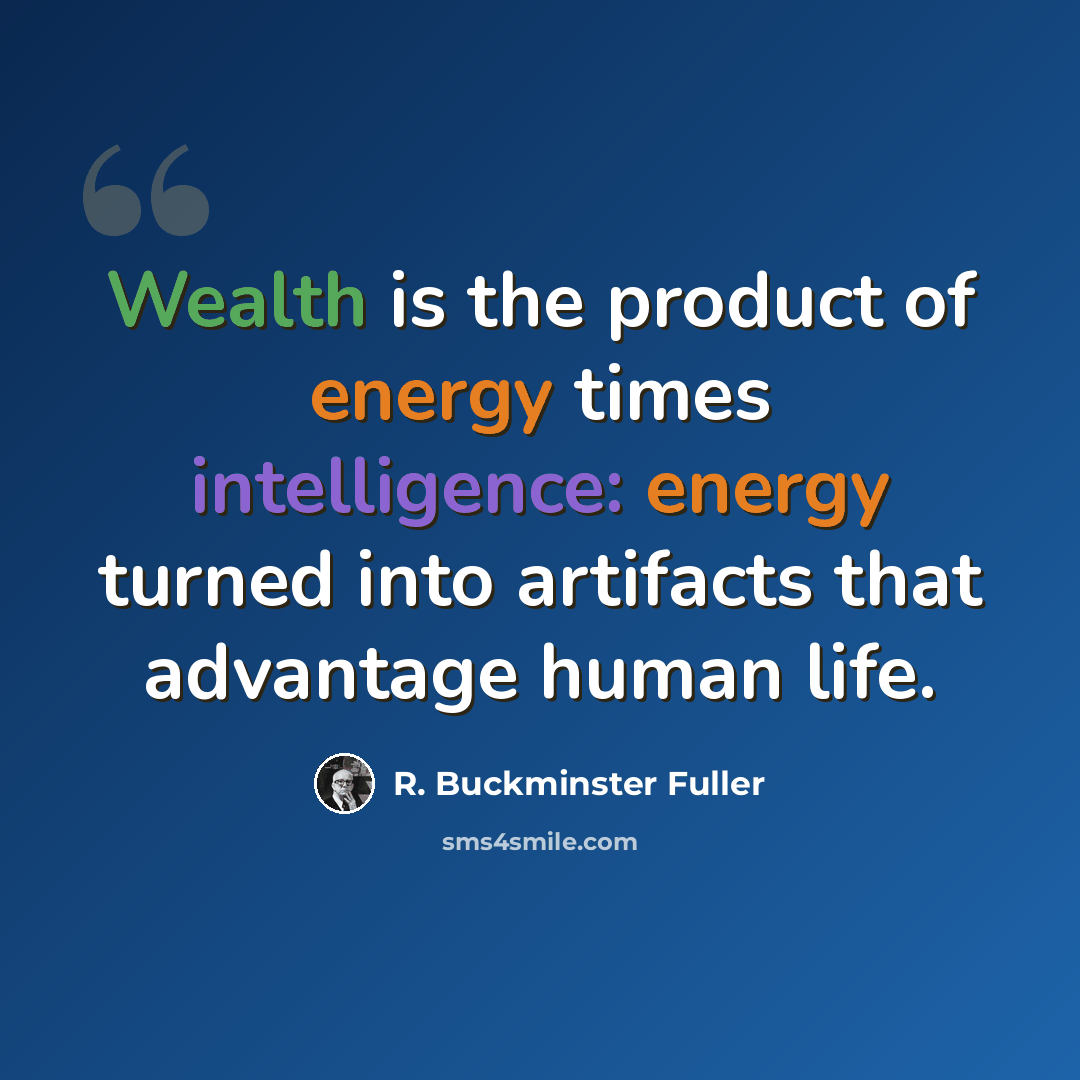 “Wealth is the product of energy times intelligence: energy turned into artifacts that advantage human life.” quote by R. Buckminster Fuller