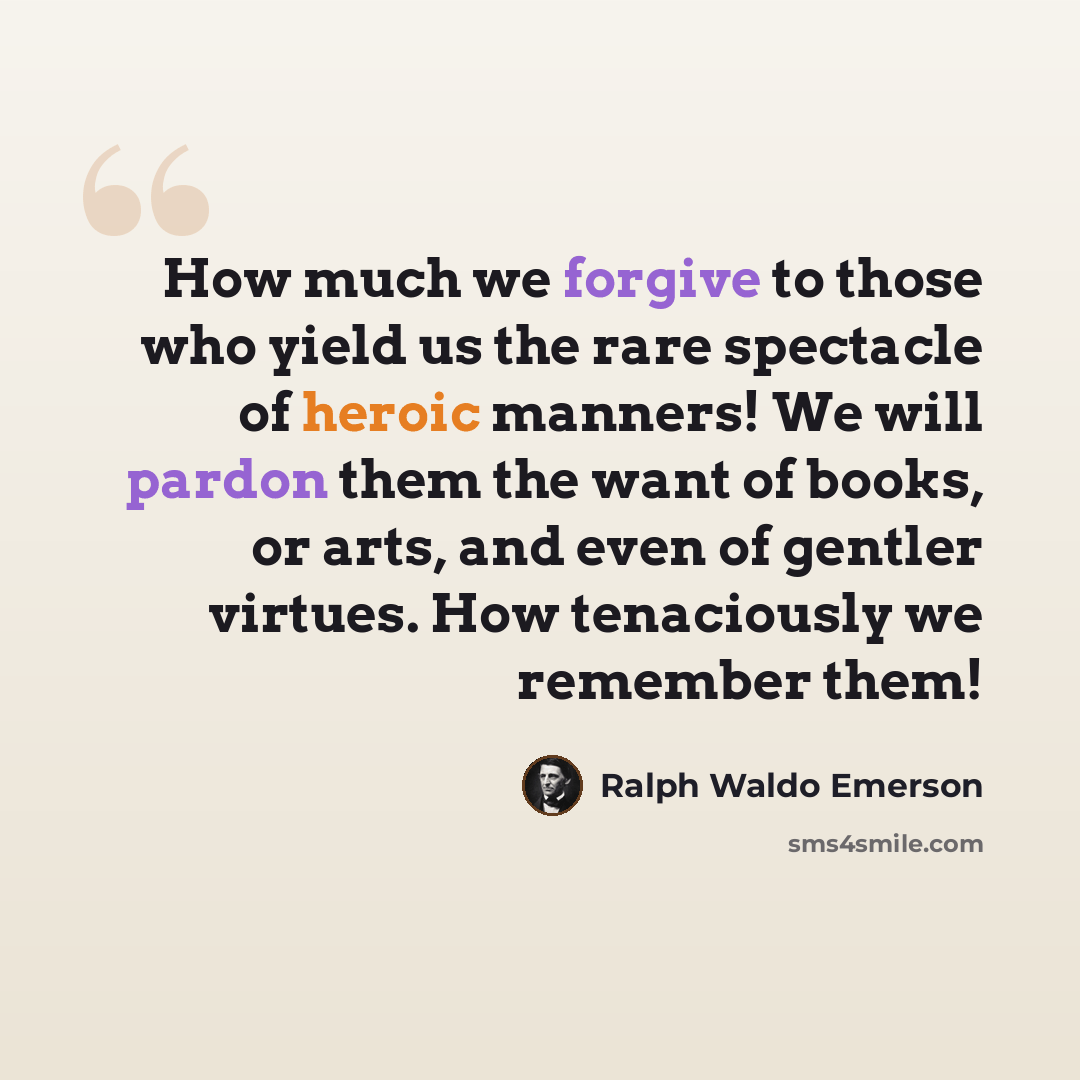 “How much we forgive to those who yield us the rare spectacle of heroic manners! We will pardon them the want of books, or arts, and even of gentler virtues. How tenaciously we remember them!” quote by Ralph Waldo Emerson