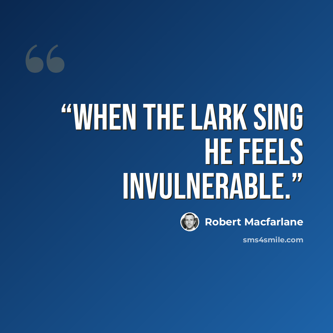 “When the lark sing he feels invulnerable.” quote by Robert Macfarlane