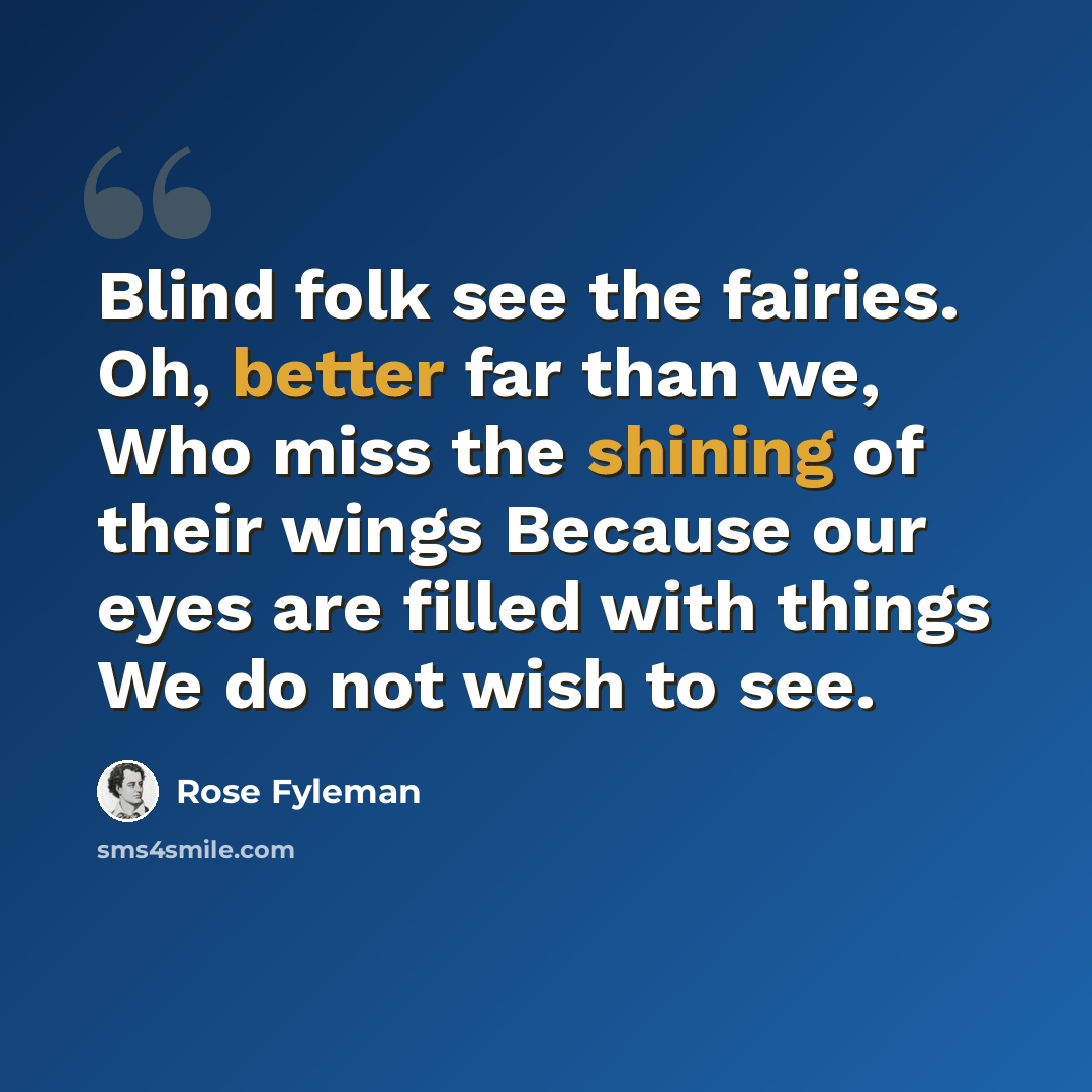 “Blind folk see the fairies. Oh, better far than we, Who miss the shining of their wings Because our eyes are filled with things We do not wish to see.” quote by Rose Fyleman