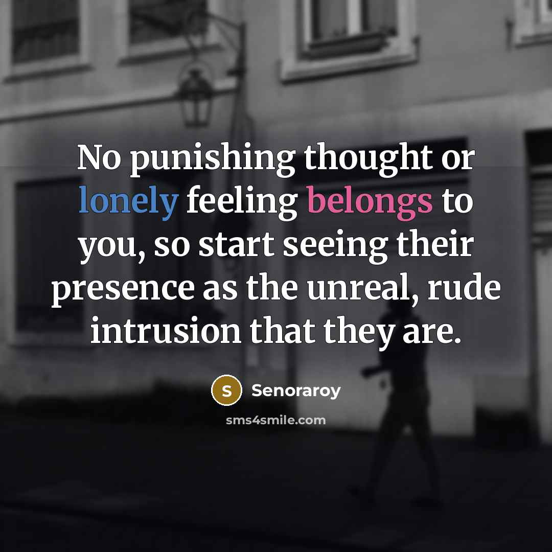“No punishing thought or lonely feeling belongs to you, so start seeing their presence as the unreal, rude intrusion that they are.” quote by Senoraroy