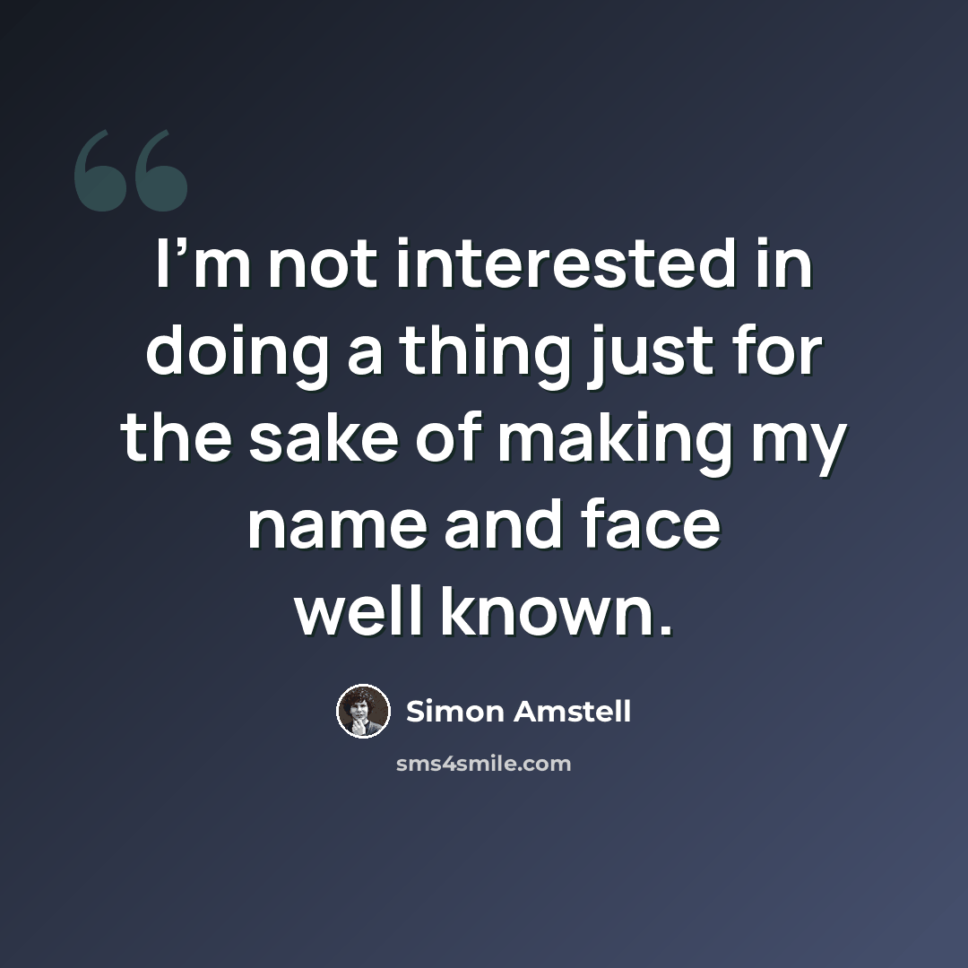 “I'm not interested in doing a thing just for the sake of making my name and face well known.” quote by Simon Amstell