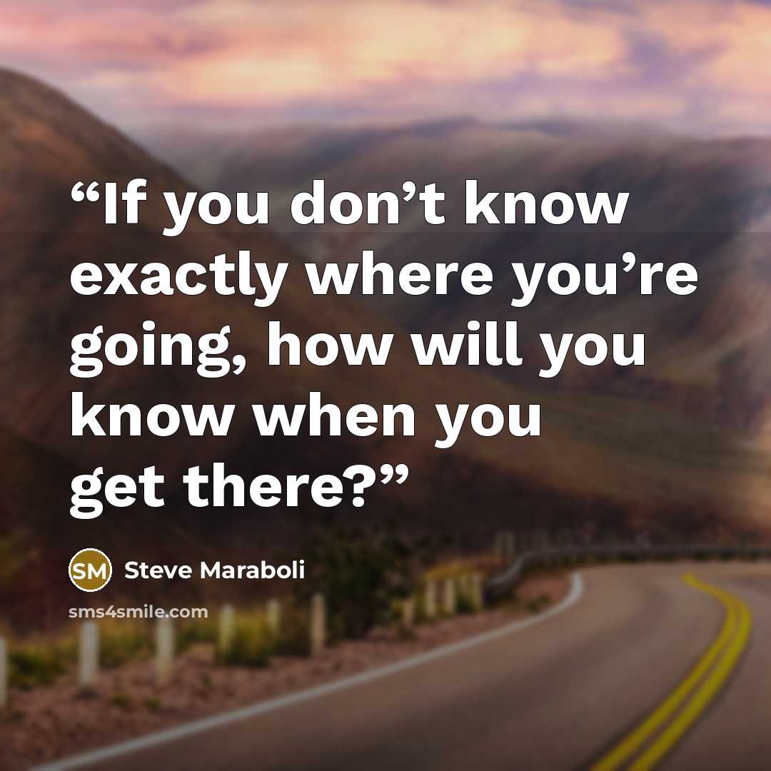 “If you don’t know exactly where you’re going, how will you know when you get there?” quote by Steve Maraboli