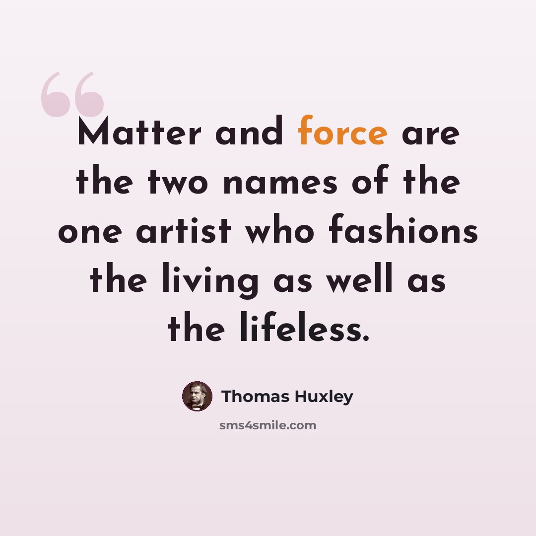 “Matter and force are the two names of the one artist who fashions the living as well as the lifeless.” quote by Thomas Huxley