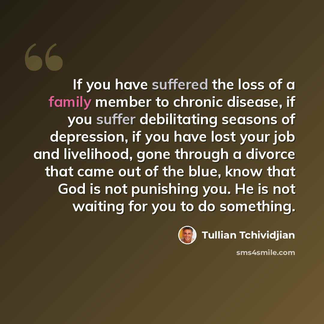 “If you have suffered the loss of a family member to chronic disease, if you suffer debilitating seasons of depression, if you have lost your job and livelihood, gone through a divorce that came out of the blue, know that God is not punishing you. He is not waiting for you to do something.” quote by Tullian Tchividjian