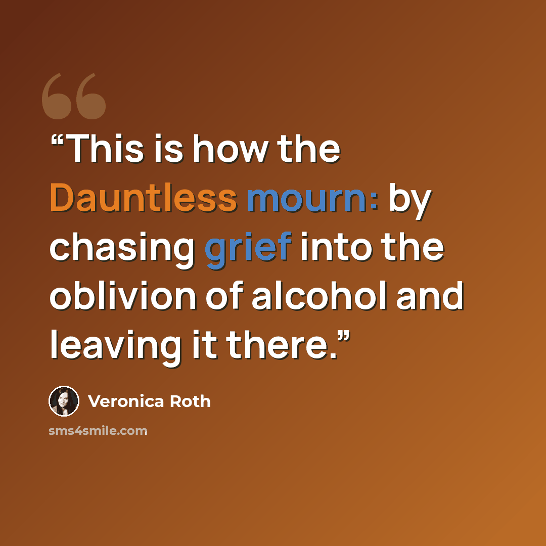 “This is how the Dauntless mourn: by chasing grief into the oblivion of alcohol and leaving it there.” quote by Veronica Roth