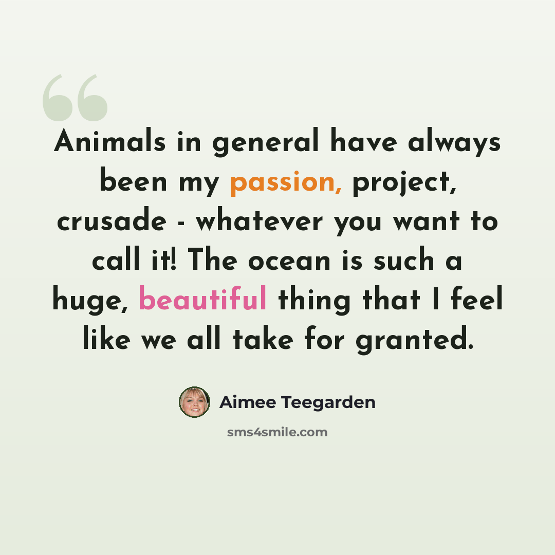 “Animals in general have always been my passion, project, crusade - whatever you want to call it! The ocean is such a huge, beautiful thing that I feel like we all take for granted.” quote by Aimee Teegarden
