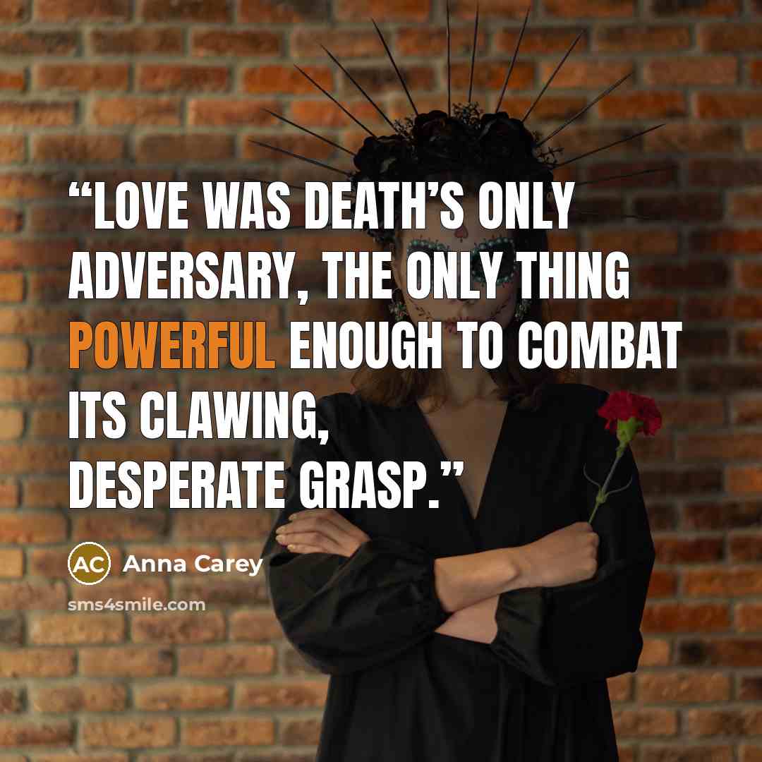 “Love was death’s only adversary, the only thing powerful enough to combat its clawing, desperate grasp.” quote by Anna Carey