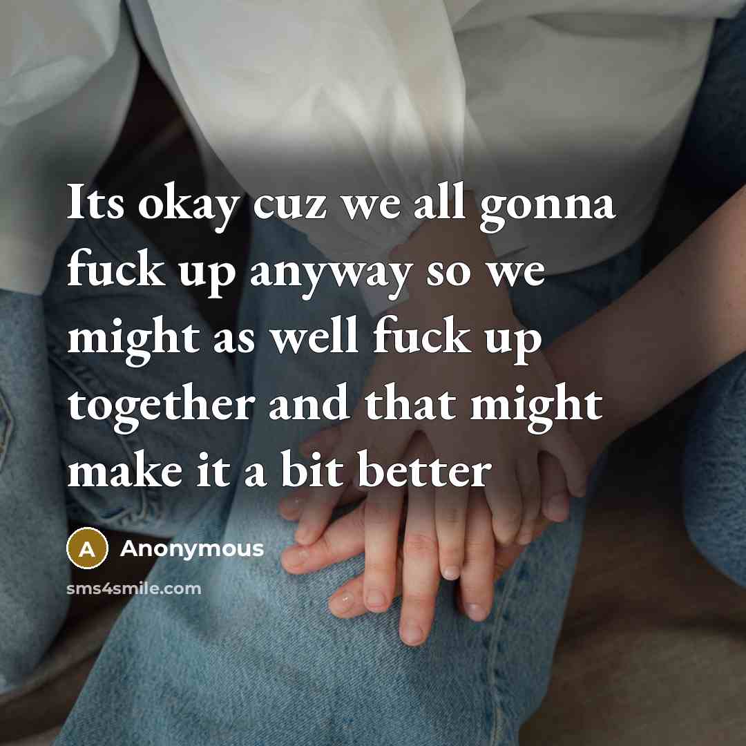 “Its okay cuz we all gonna fuck up anyway so we might as well fuck up together and that might make it a bit better” quote by Anonymous
