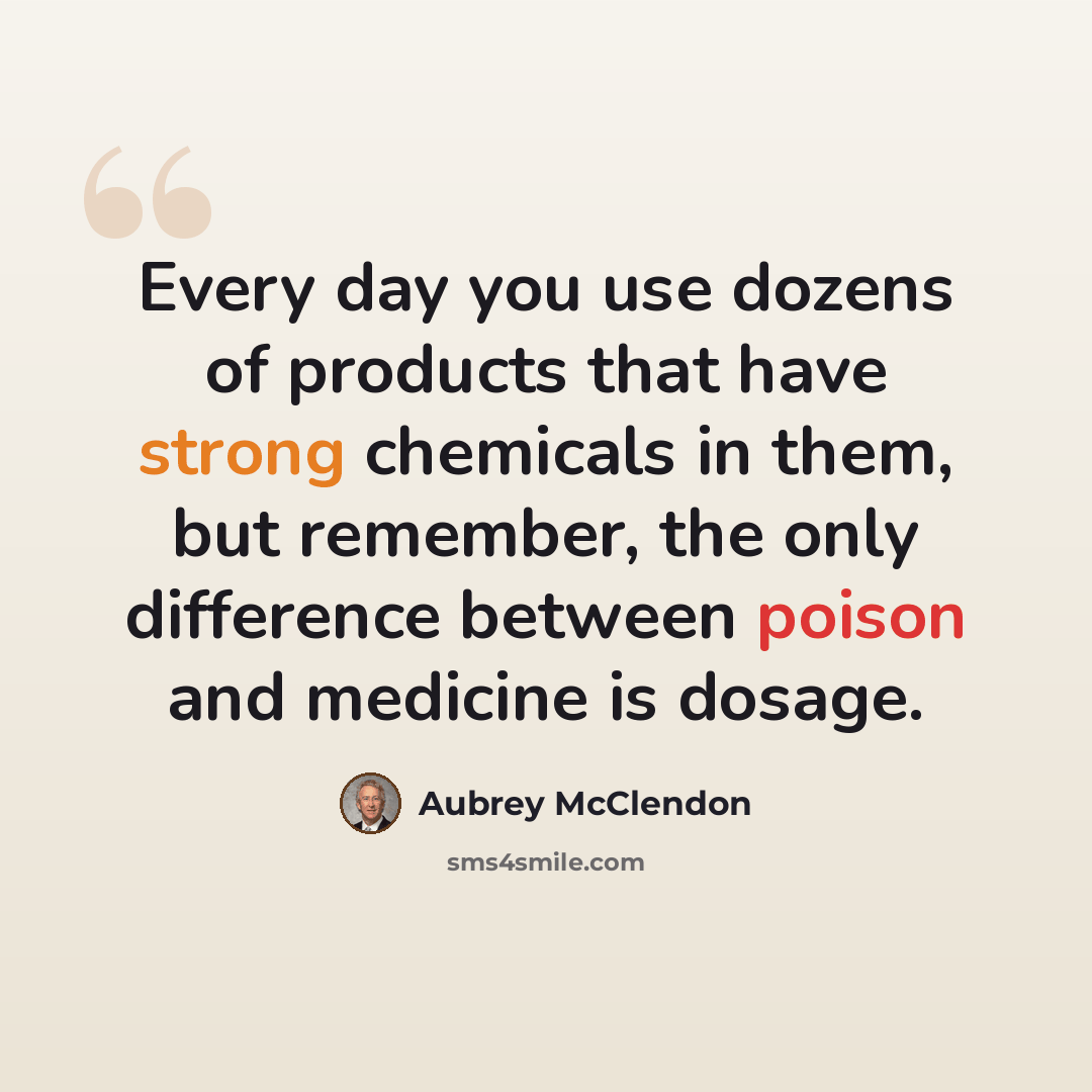 “Every day you use dozens of products that have strong chemicals in them, but remember, the only difference between poison and medicine is dosage.” quote by Aubrey McClendon