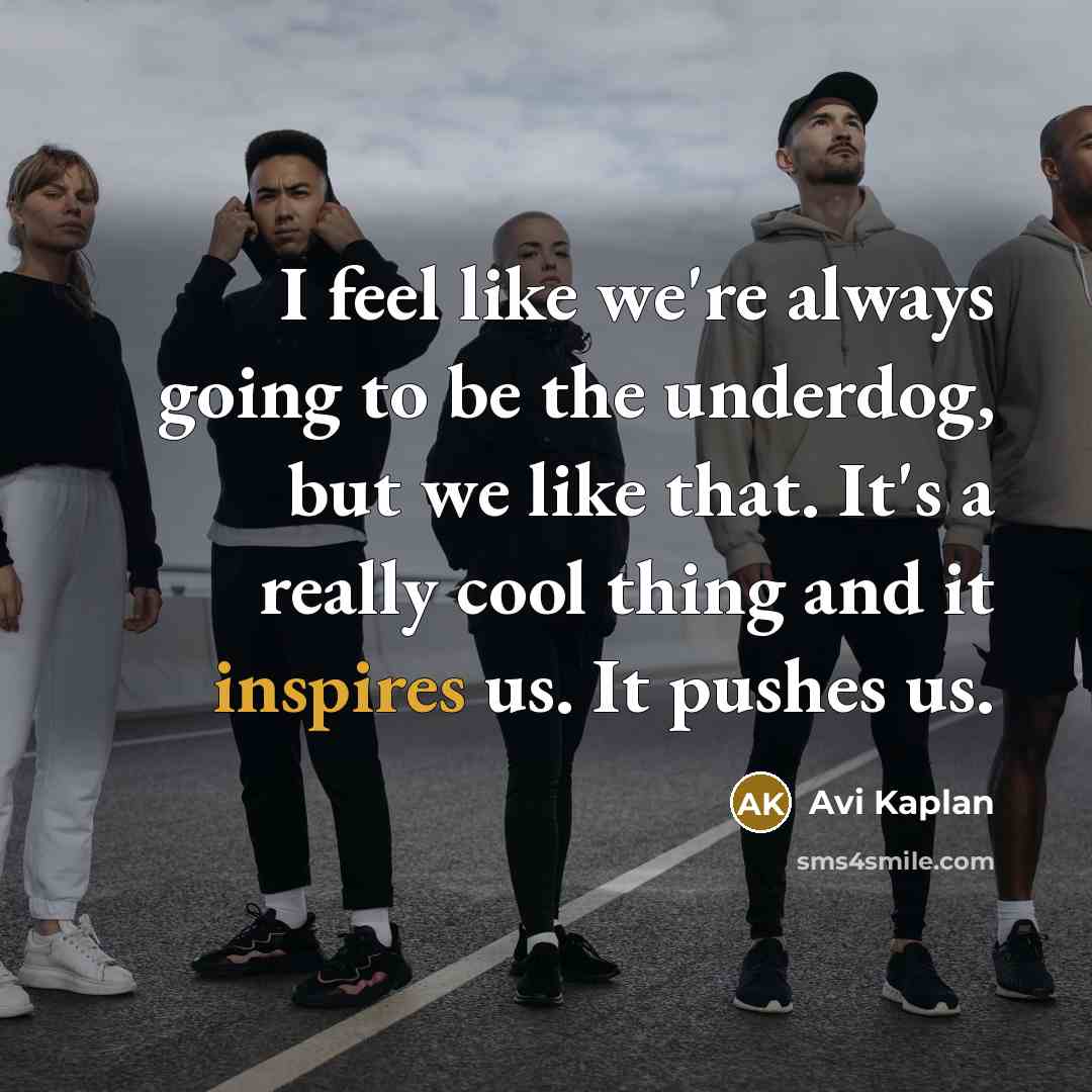 “I feel like we're always going to be the underdog, but we like that. It's a really cool thing and it inspires us. It pushes us.” quote by Avi Kaplan