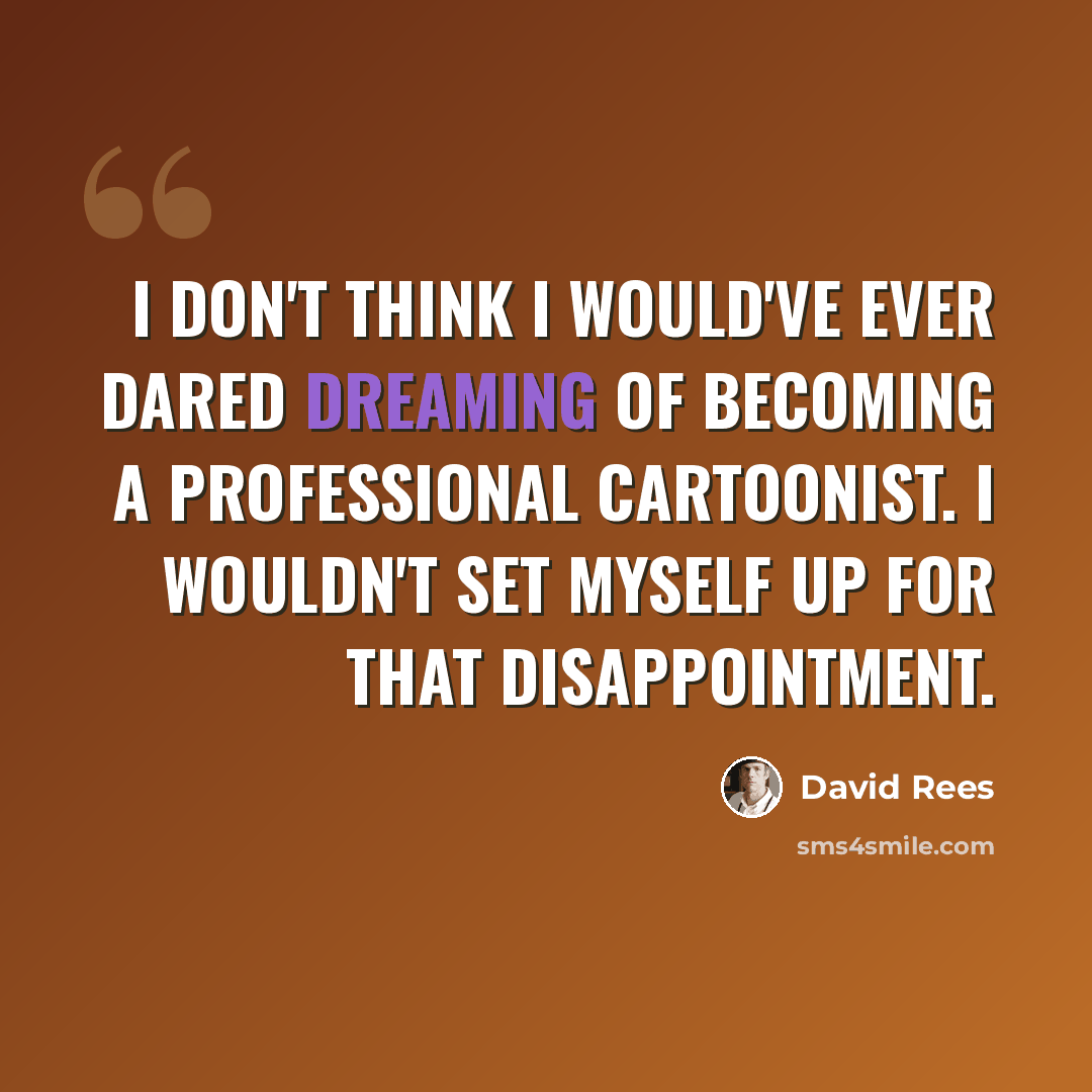 “I don't think I would've ever dared dreaming of becoming a professional cartoonist. I wouldn't set myself up for that disappointment.” quote by David Rees