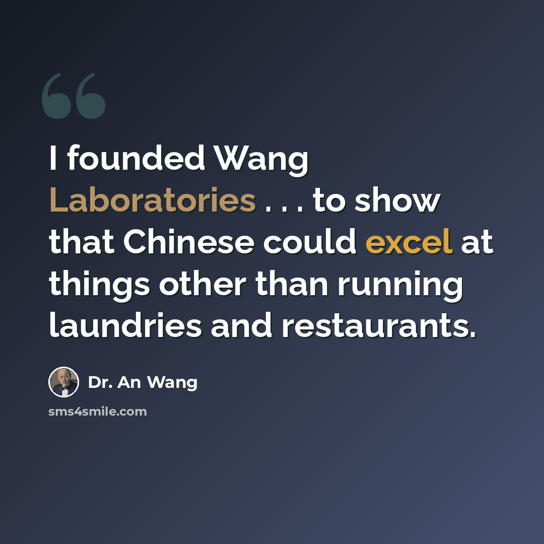 “I founded Wang Laboratories . . . to show that Chinese could excel at things other than running laundries and restaurants.” quote by Dr. An Wang