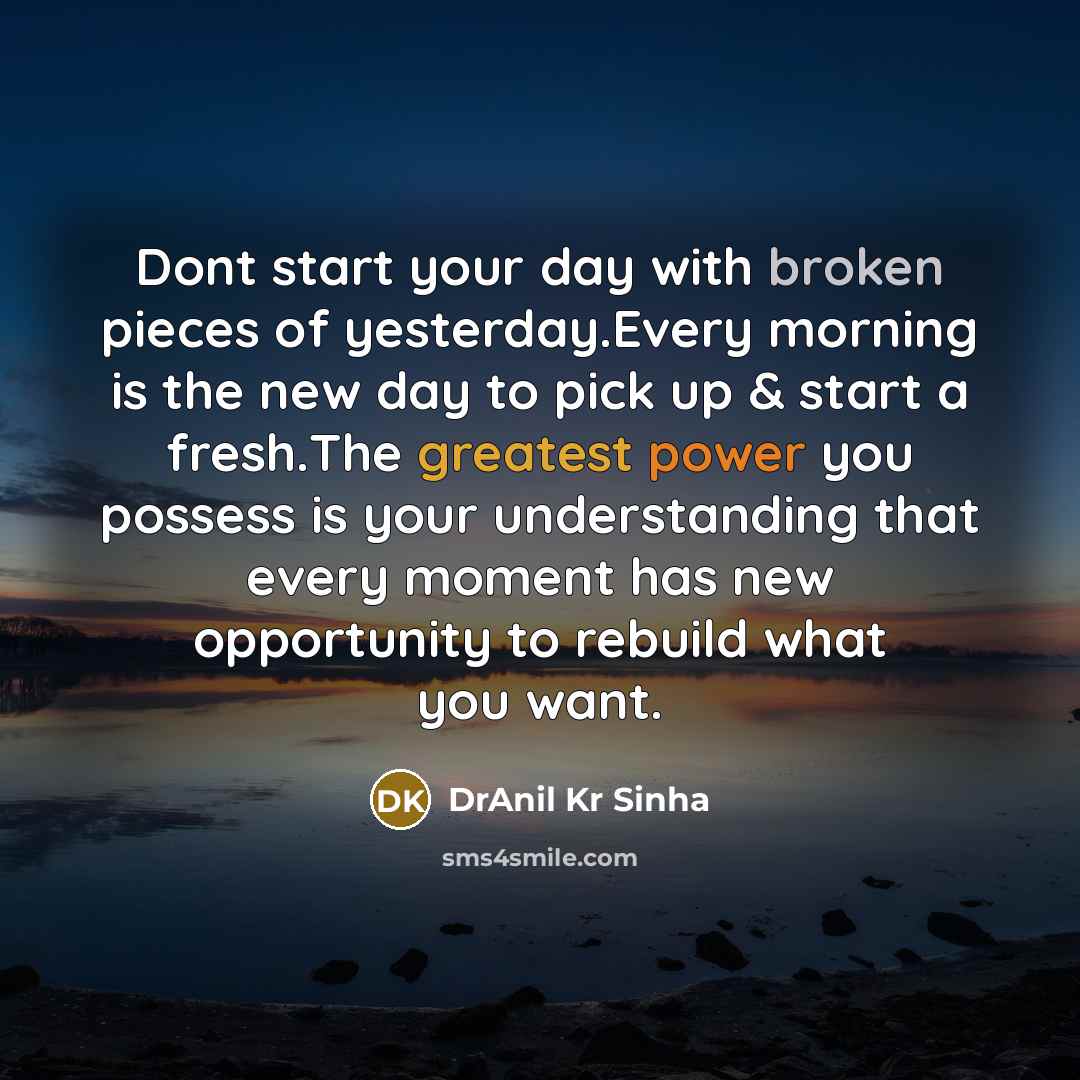 “Dont start your day with broken pieces of yesterday.Every morning is the new day to pick up & start a fresh.The greatest power you possess is your understanding that every moment has new opportunity to rebuild what you want.” quote by DrAnil Kr Sinha