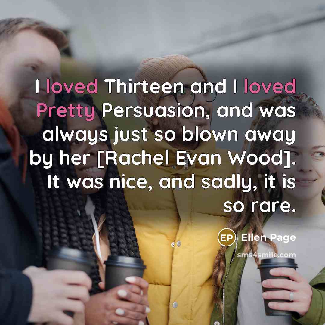 “I loved Thirteen and I loved Pretty Persuasion, and was always just so blown away by her [Rachel Evan Wood]. It was nice, and sadly, it is so rare.” quote by Ellen Page