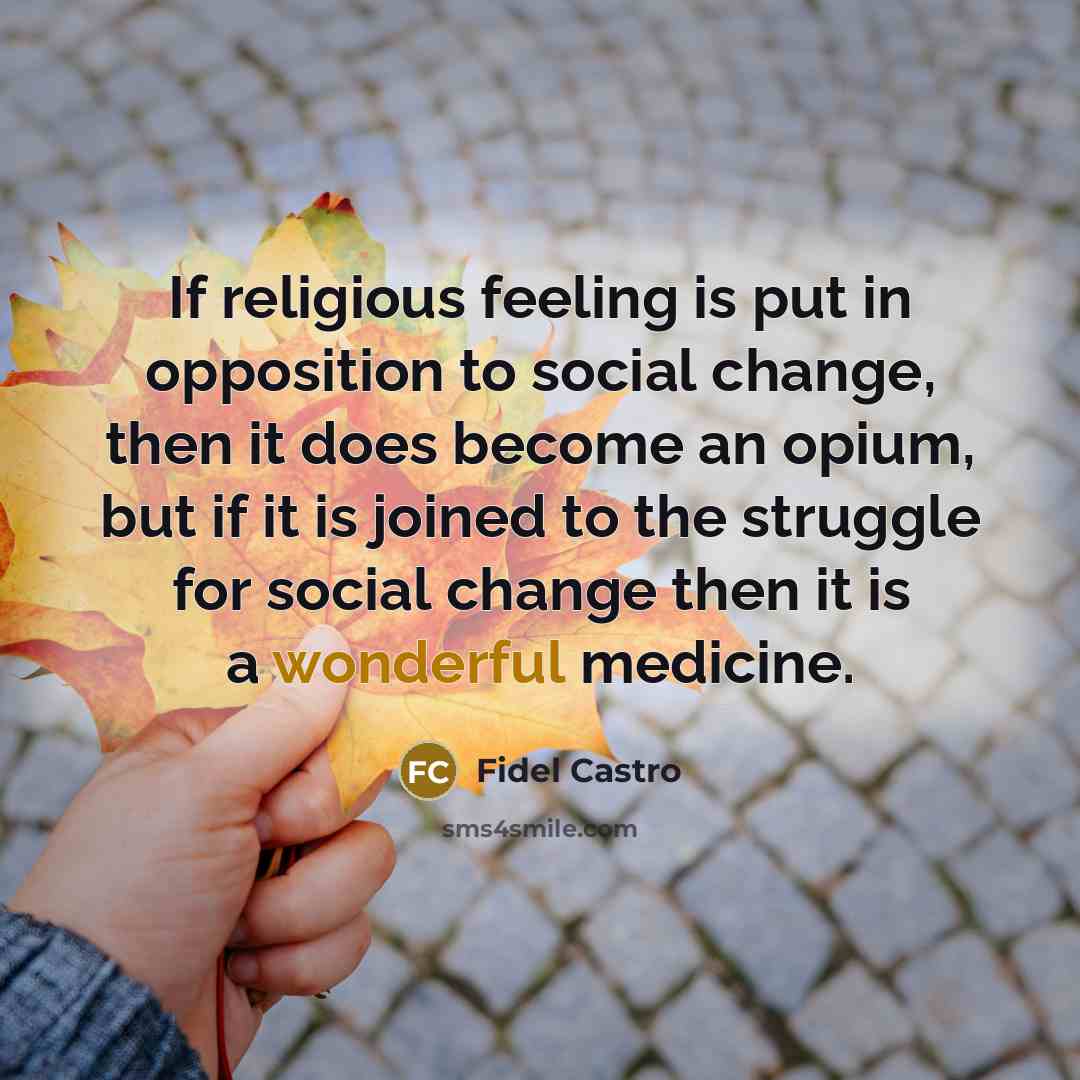 “If religious feeling is put in opposition to social change, then it does become an opium, but if it is joined to the struggle for social change then it is a wonderful medicine.” quote by Fidel Castro
