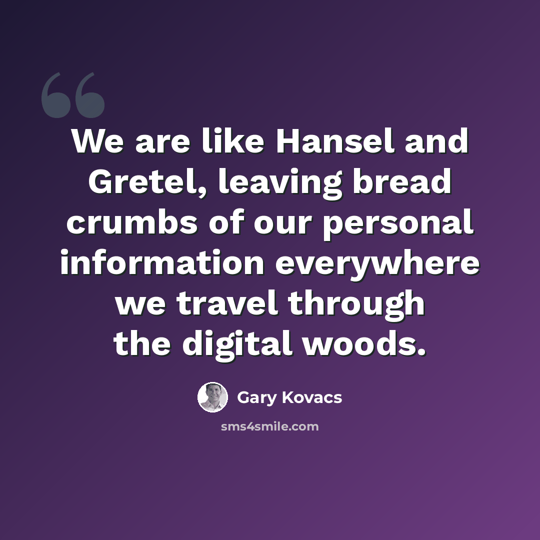 “We are like Hansel and Gretel, leaving bread crumbs of our personal information everywhere we travel through the digital woods.” quote by Gary Kovacs