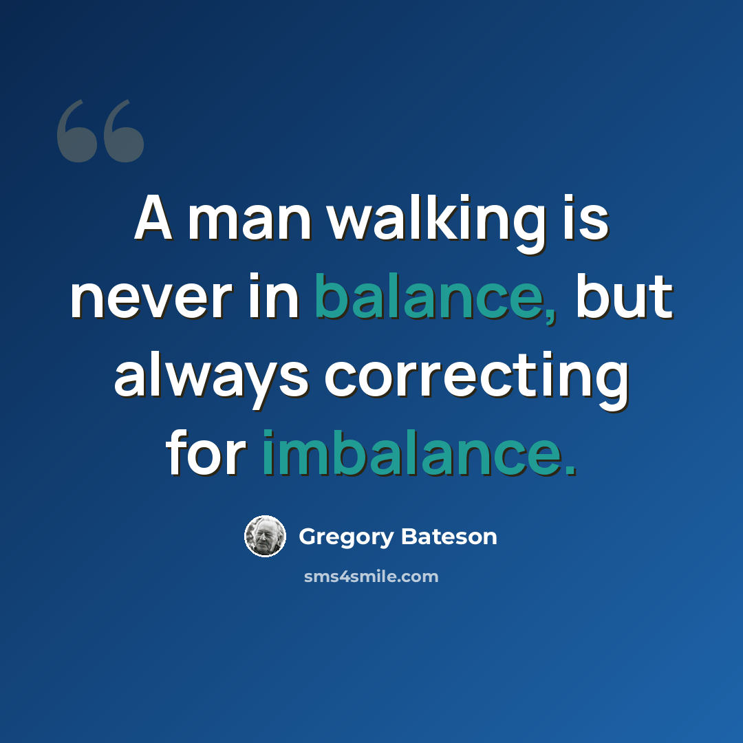 “A man walking is never in balance, but always correcting for imbalance.” quote by Gregory Bateson